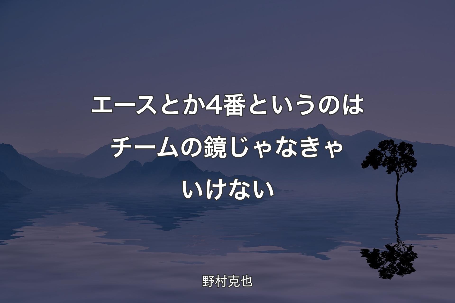 エースとか4番というのはチームの鏡じゃなきゃいけない - 野村克也