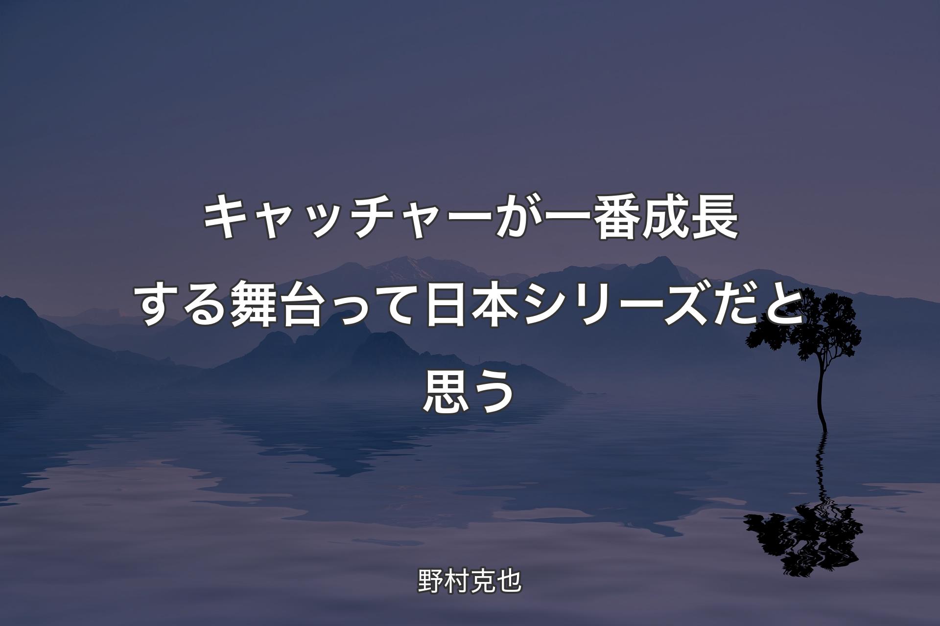 【背景4】キャッチャーが一番成長する舞台�って日本シリーズだと思う - 野村克也