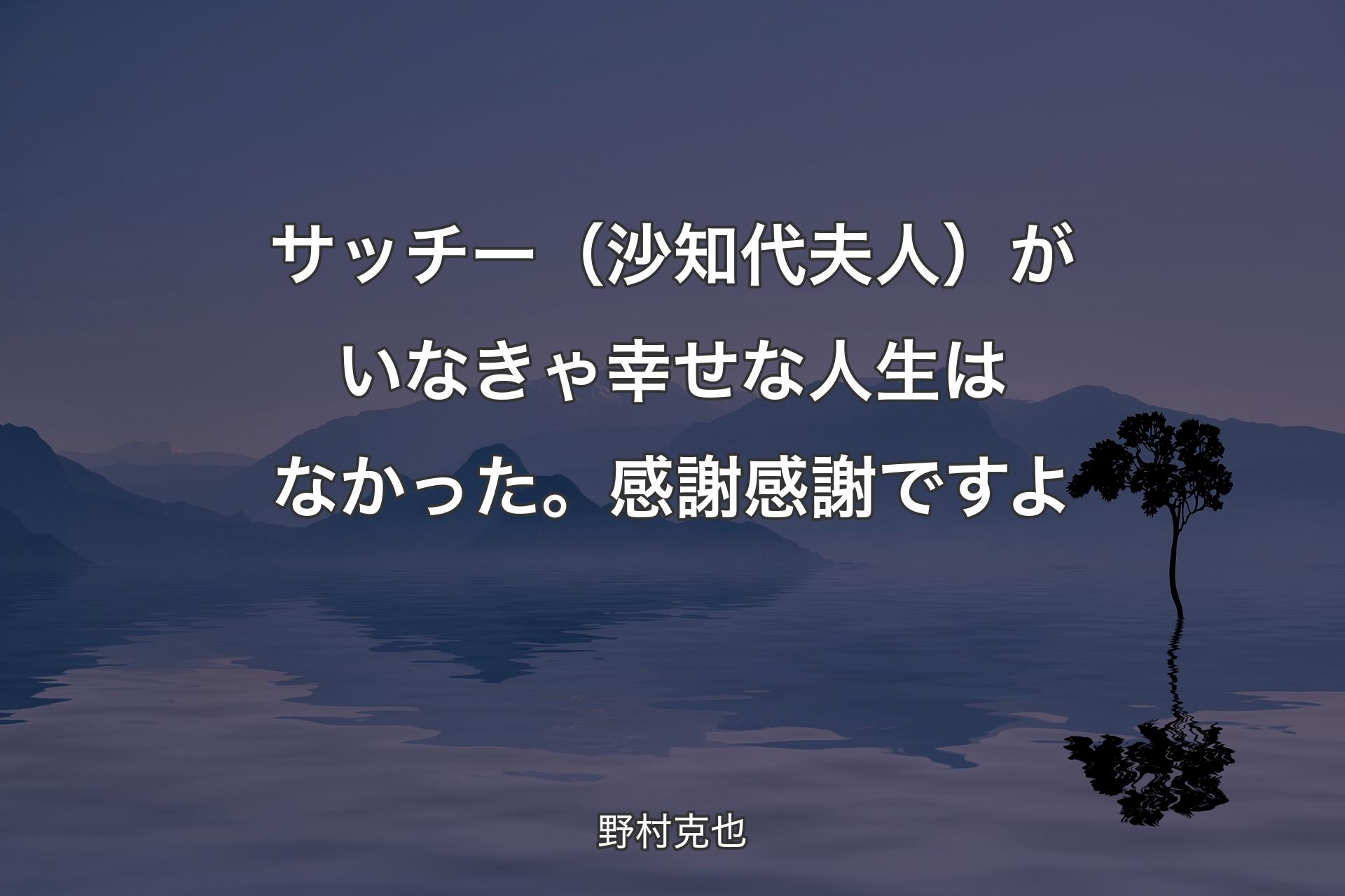 【背景4】サッチー（沙知代夫人）がいなきゃ幸せな人生はなかった。感謝感謝ですよ - 野村克也