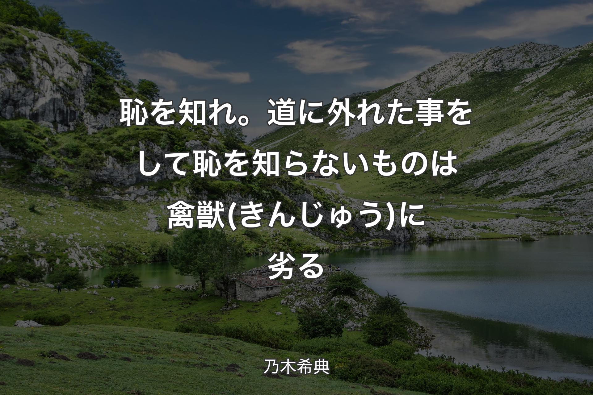 恥を知れ。道に外れた事をして恥を知らないものは禽獣(きんじゅう)に劣る - 乃木希典