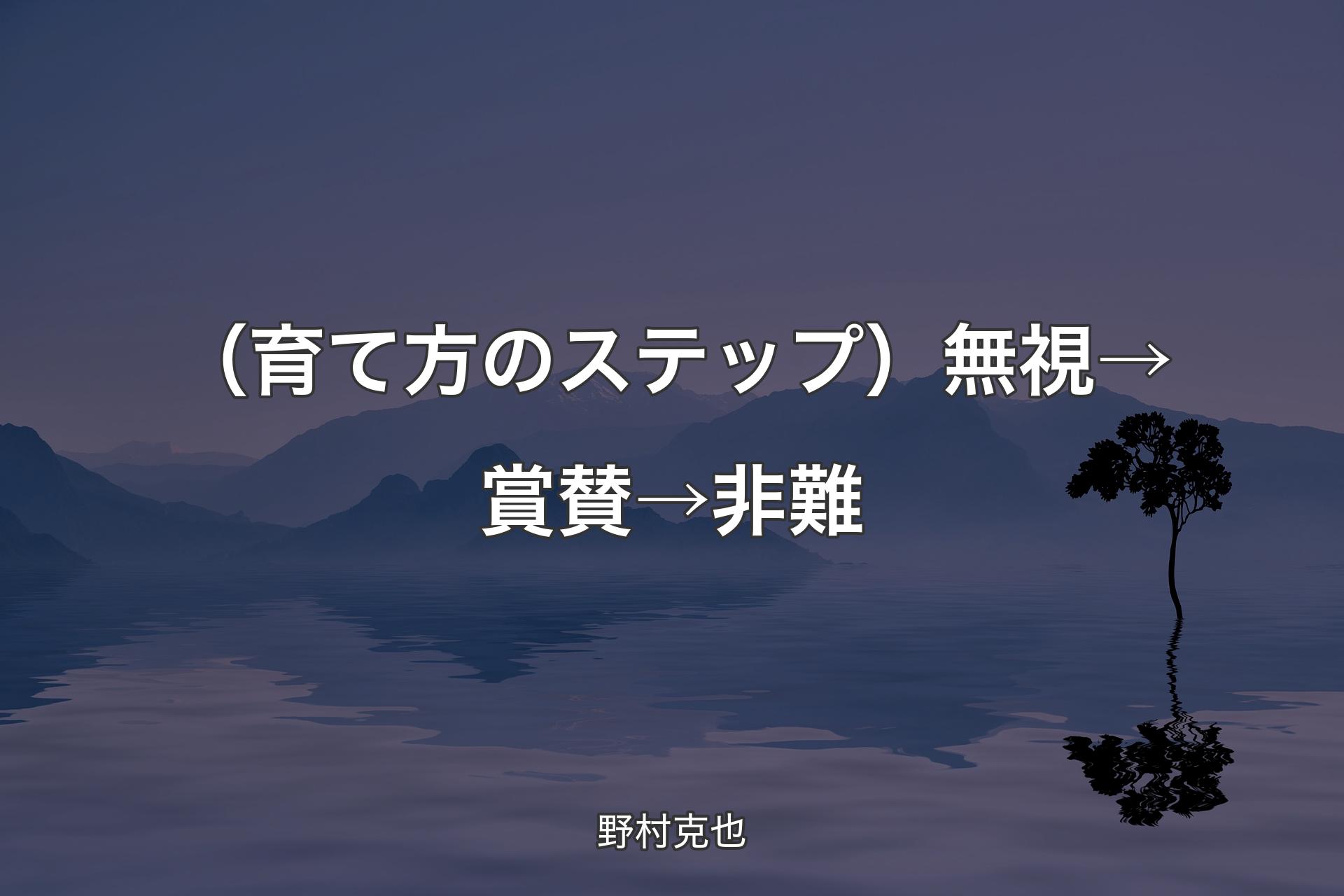 【背景4】（育て方のステップ）無視→賞賛→非難 - 野村克也