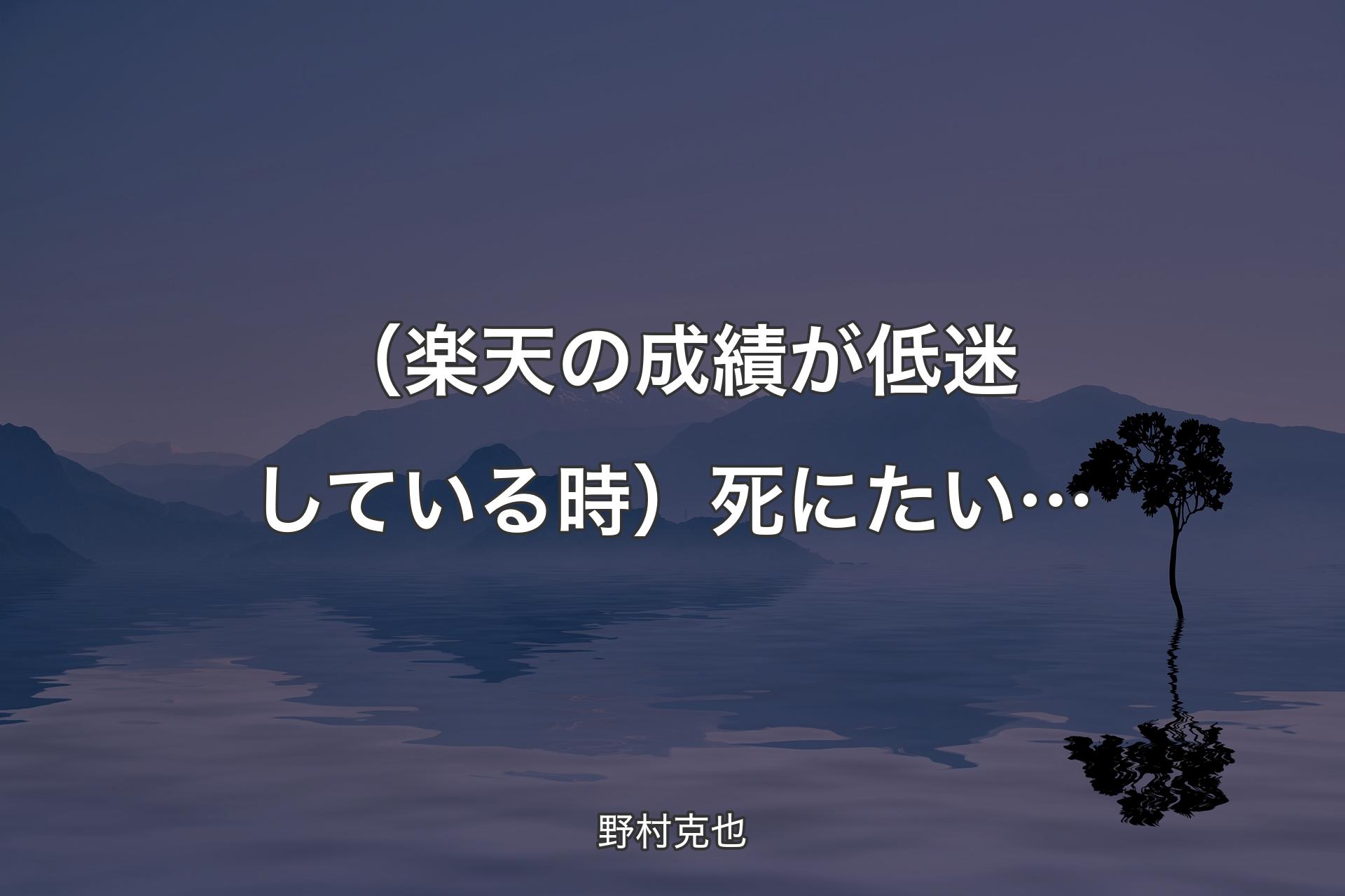 （楽天の成績が低迷している時）死にたい… - 野村克也