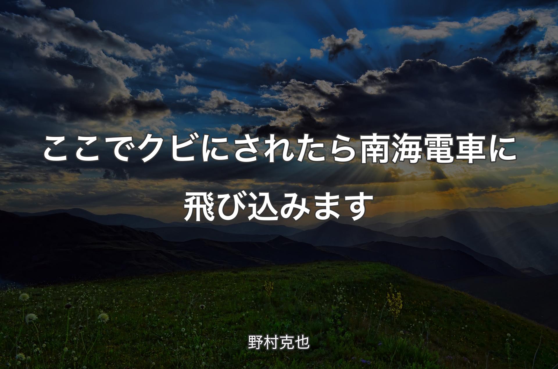 ここでクビにされたら南海電車に飛び込みます - 野村克也