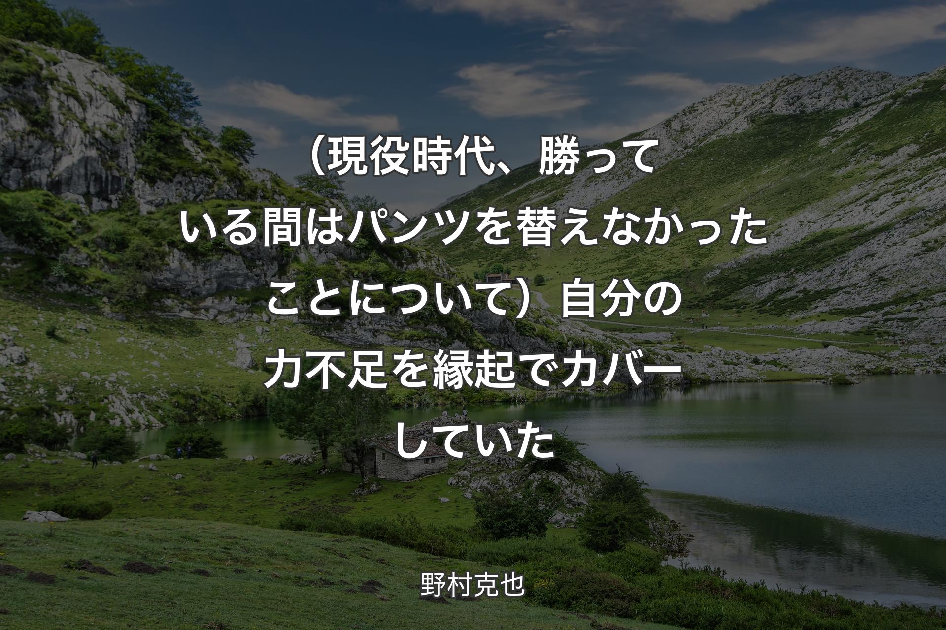 【背景1】（現役時代、勝っている間はパンツを替えなかったことについて）自分の力不足を縁起でカバーしていた - 野村克也