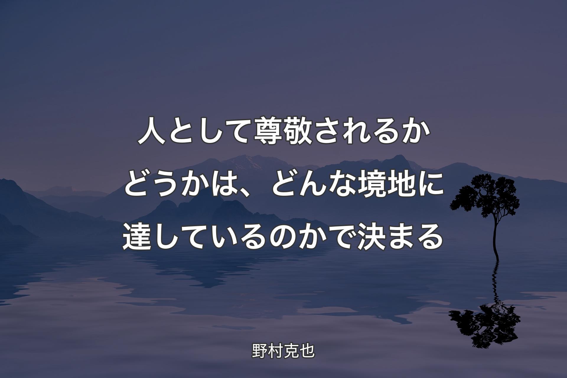 人として尊敬されるかどうかは、どんな境地に達しているのかで決まる - 野村克也