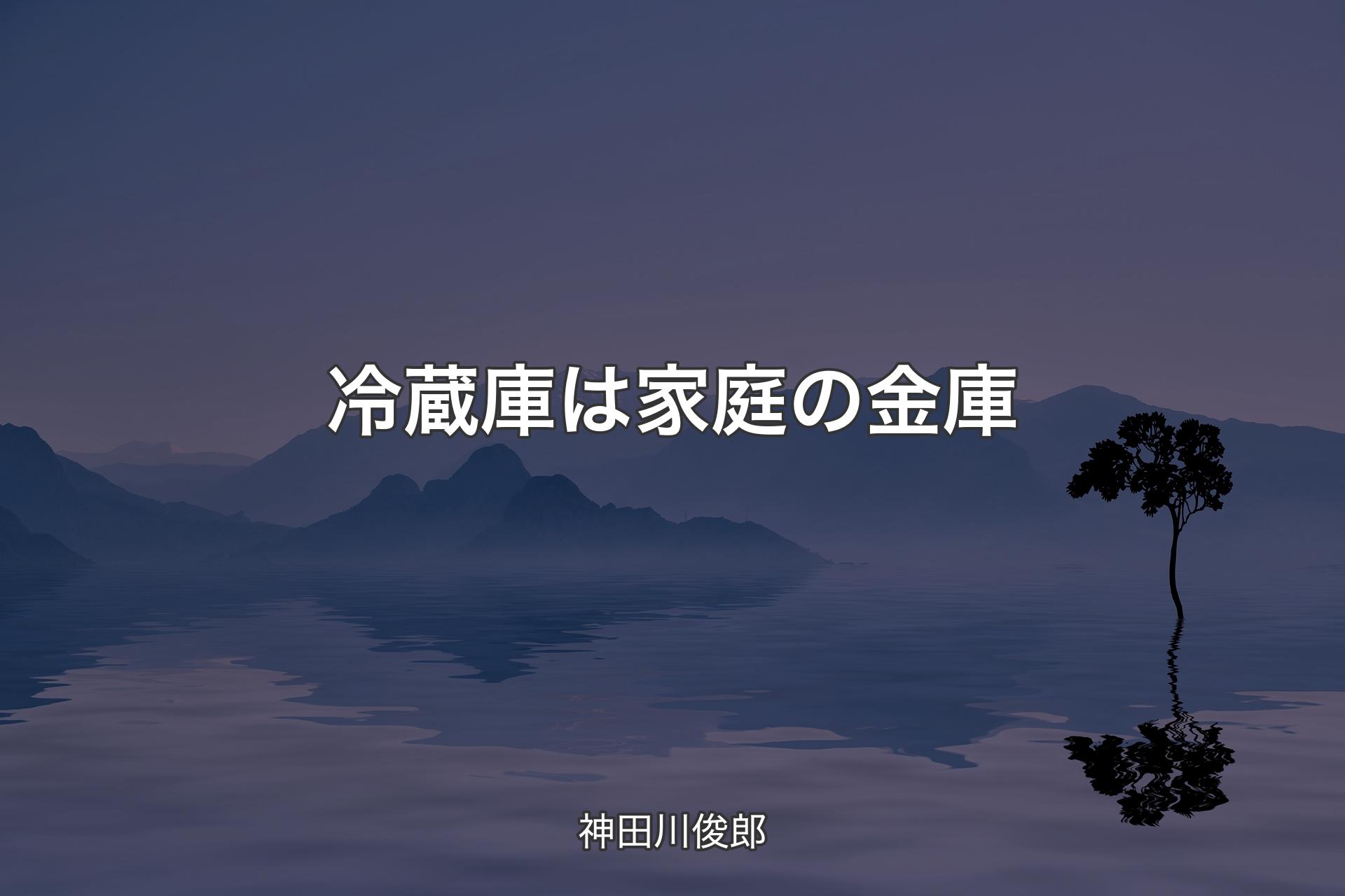 【背景4】冷蔵庫は家庭の金庫 - 神田川俊郎