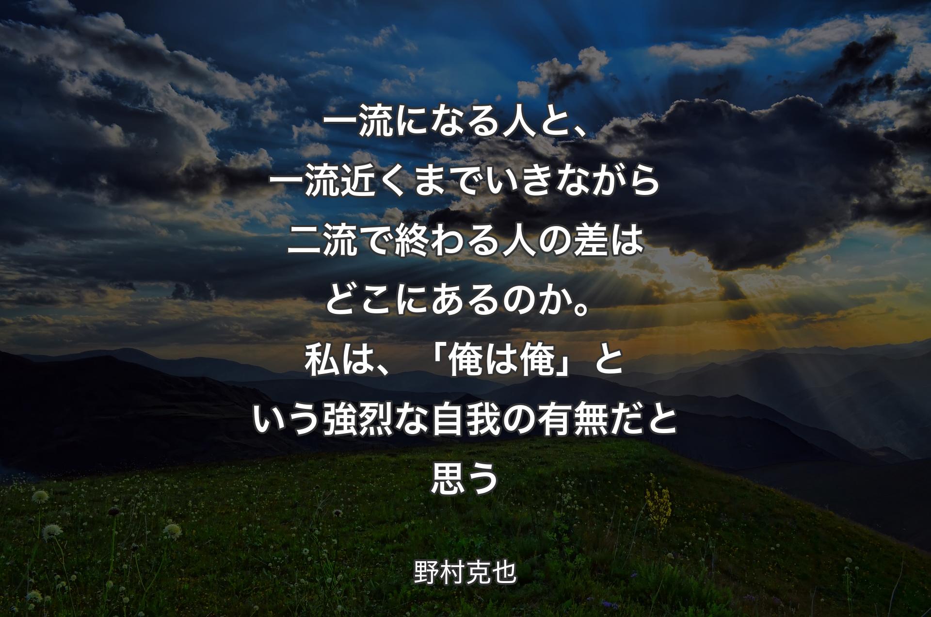 一流になる人と、一流近くまでいきながら二流で終わる人の差はどこにあるのか。私は、「俺は俺」という強烈な自我の有無だと思う - 野村克也