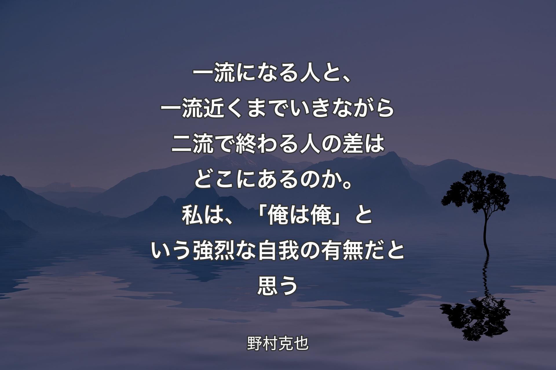 【背景4】一流になる人と、一流近くまでいきながら二流で終わる人の差はどこにあるのか。私は、「俺は俺」という強烈な自我の有無だと思う - 野村克也