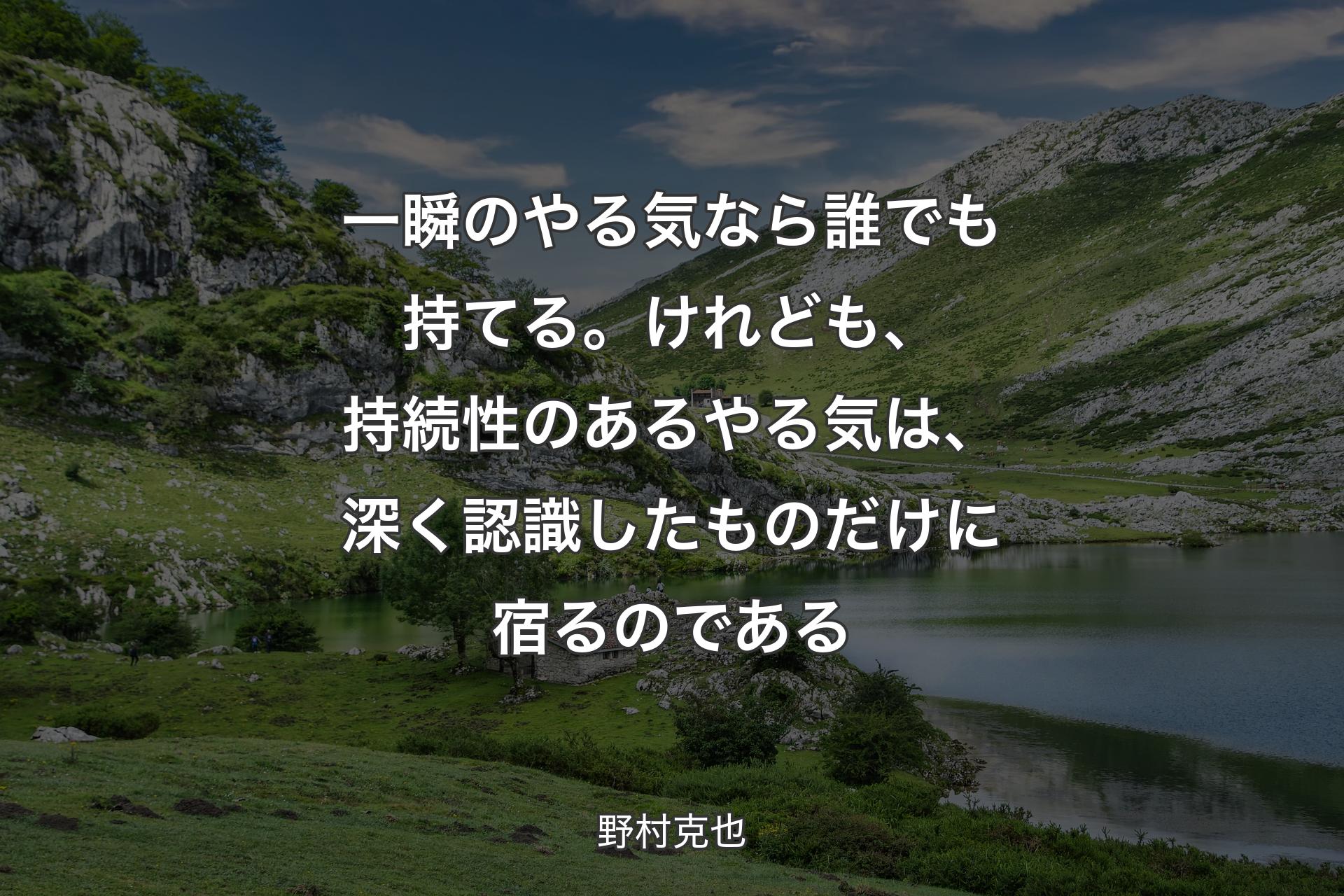 【背景1】一瞬のやる気なら誰でも持てる。けれども、持続性のあるやる気は、深く認識したものだけに宿るのである - 野村克也