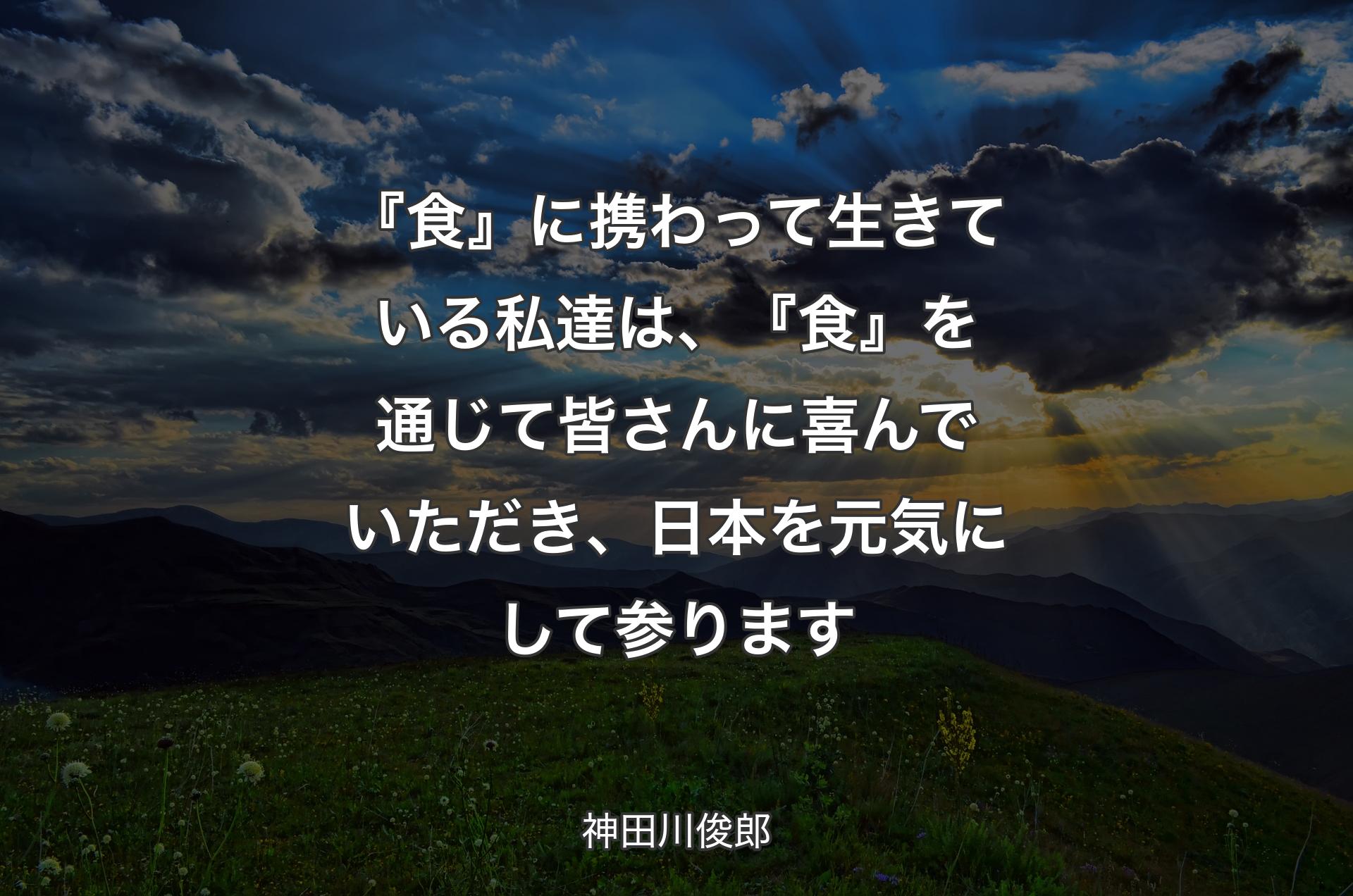 『食』に携わって生きている私達は、『食』を通じて皆さんに喜んでいただき、日本を元気にして参ります - 神田川俊郎