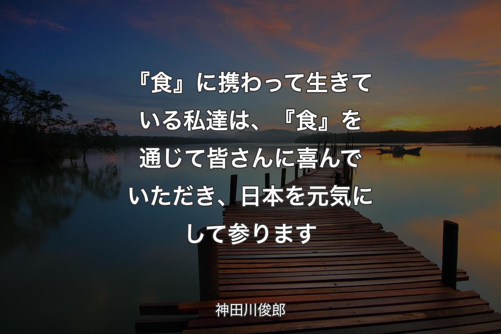 【背景3】『食』に携わって生きている私達は、『食』を通じて皆さんに喜んでいただき、日本を元気にして参ります - 神田川俊郎