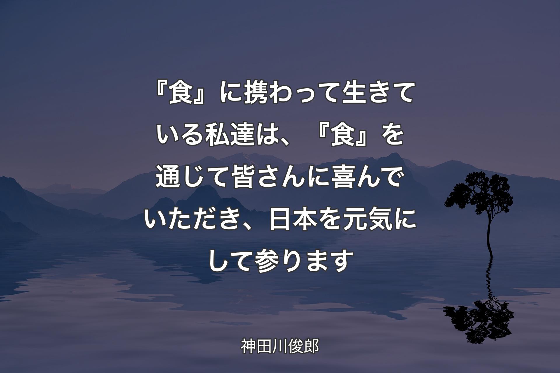 『食』に携わって生きている私達は、『食』を通じて皆さんに喜ん��でいただき、日本を元気にして参ります - 神田川俊郎