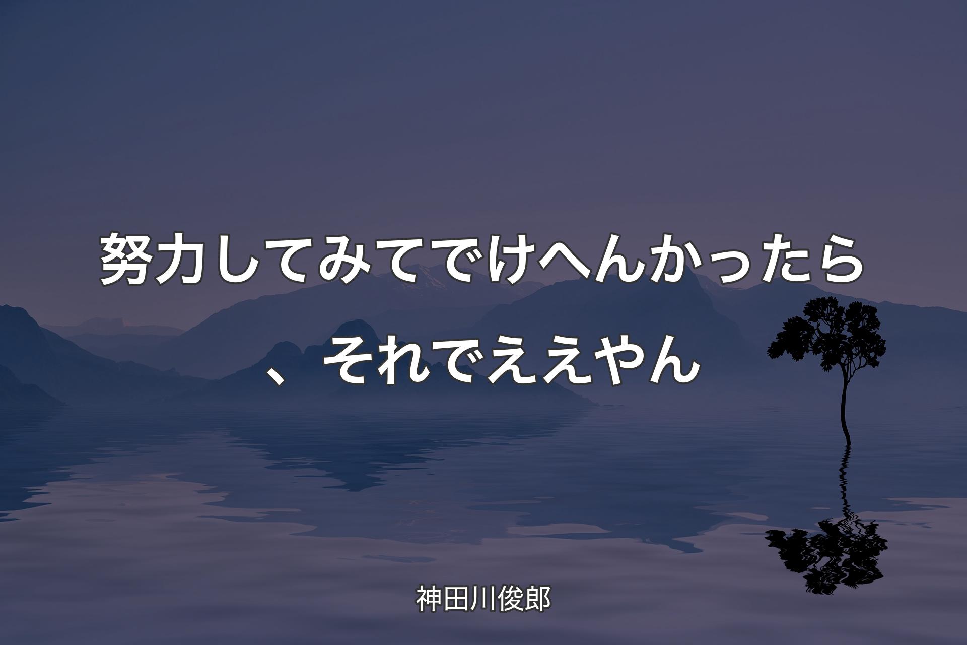 【背景4】努力してみてでけへんかったら、それでええやん - 神田川俊郎