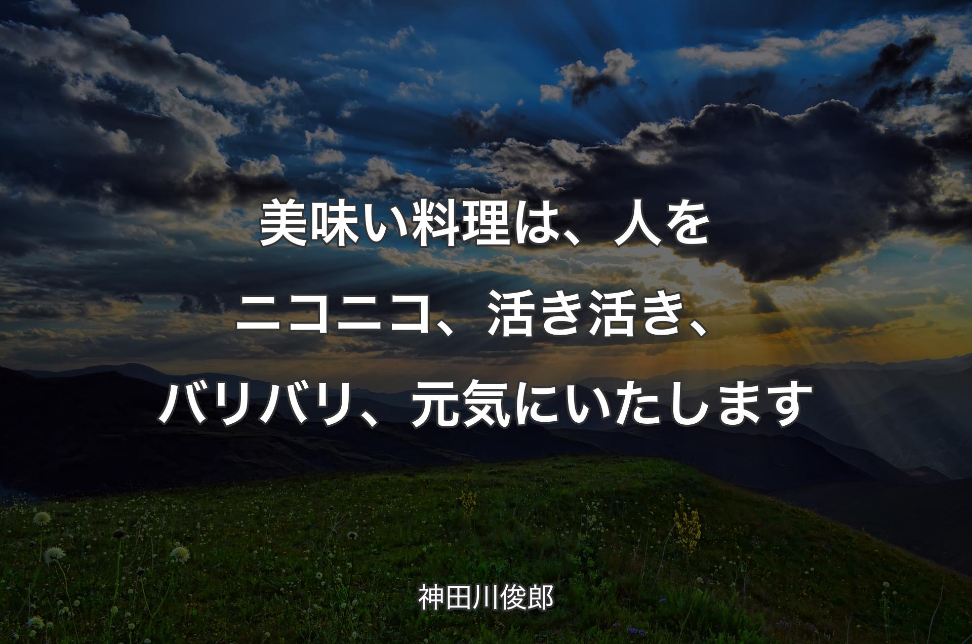 美味い料理は、人をニコニコ、活き活き、バリバリ、元気にいたします - 神田川俊郎