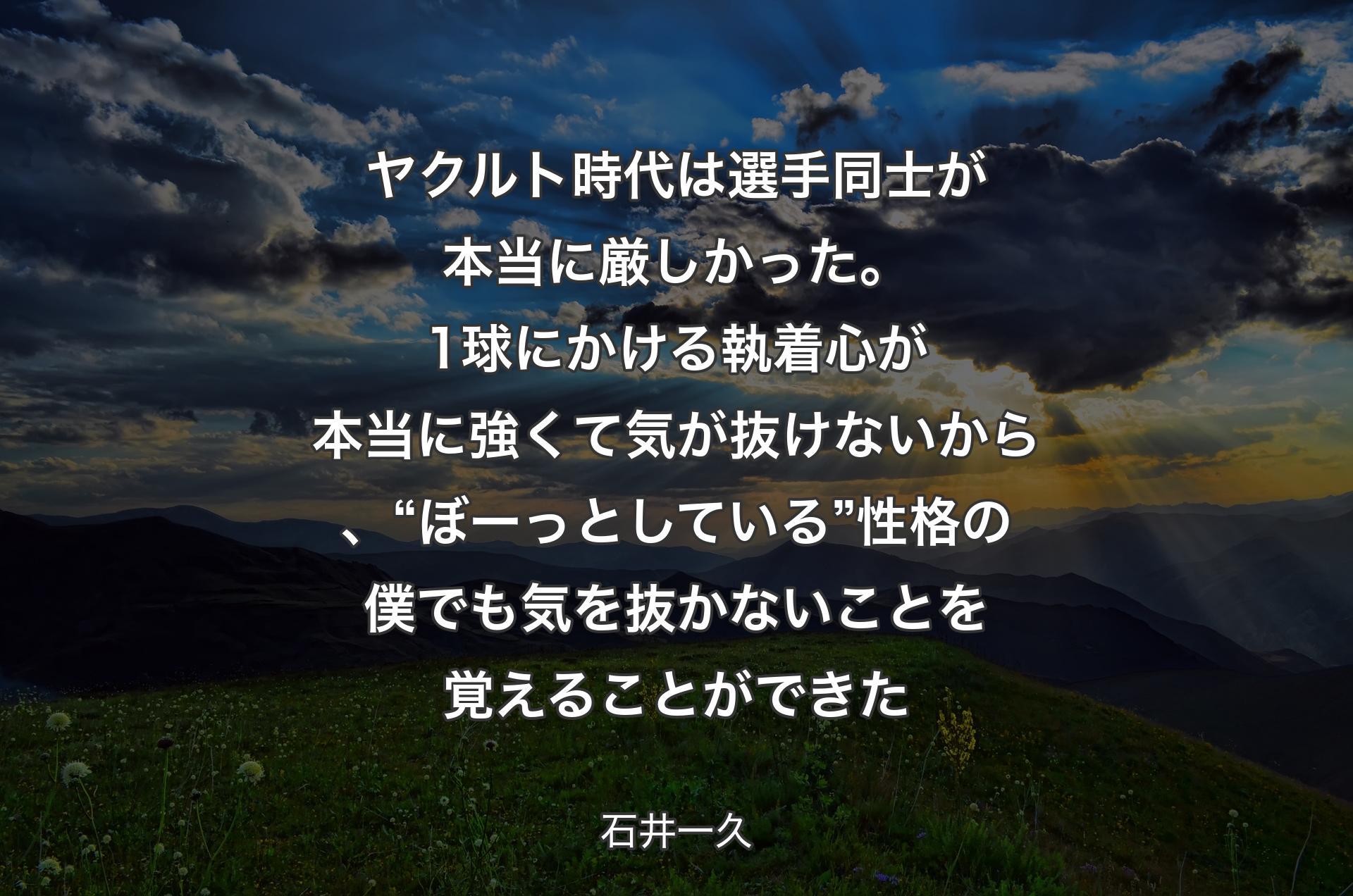 ヤクルト時代は選手同士が本当に厳しかった。1球にかける執着心が本当に強くて気が抜けないから、“ぼーっとしている”性格の僕でも気を抜かないことを覚えることができた - 石井一久