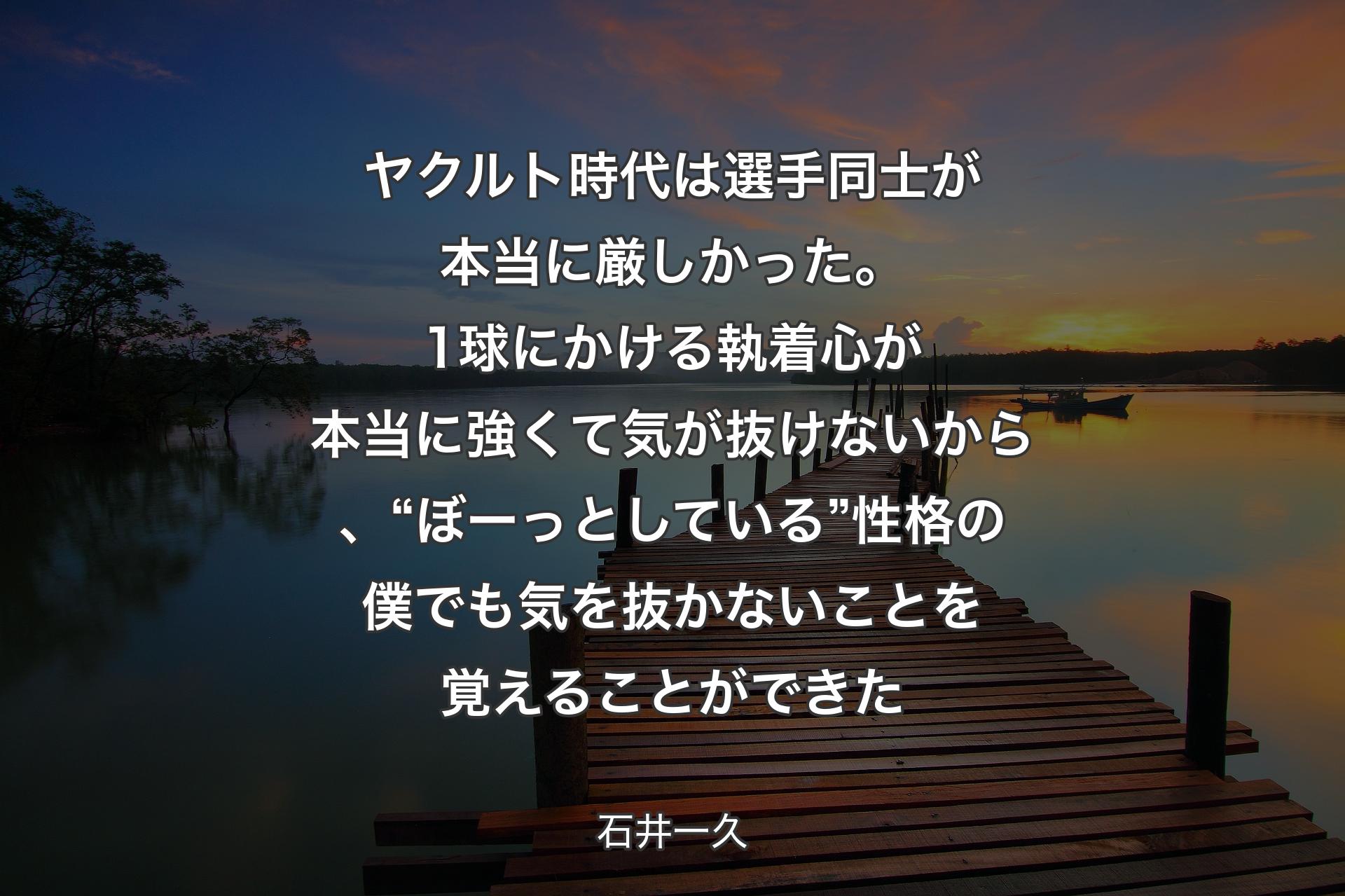 ヤクルト時代は選手同士が本当に厳しかった。1球にかける執着心が本当に強くて気が抜けないから、“ぼーっとしている”性格の僕でも気を抜かないことを覚えることができた - 石井一久