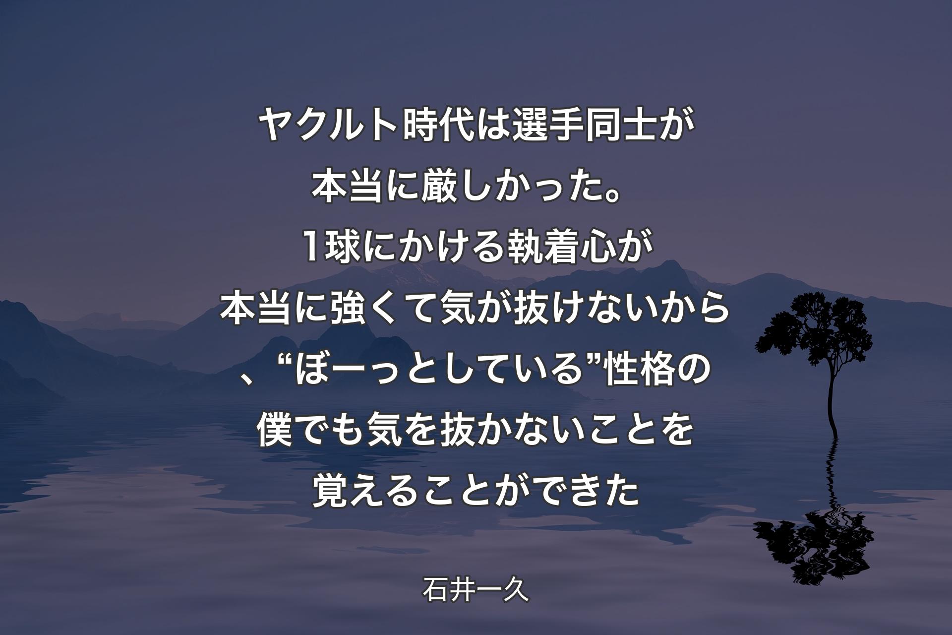 ヤクルト時代は選手同士が本当に厳しかった。1球にかける執着心が本当に強くて気が抜けないから、“ぼーっとしている”性格の僕でも気を抜かないことを覚えることができた - 石井一久