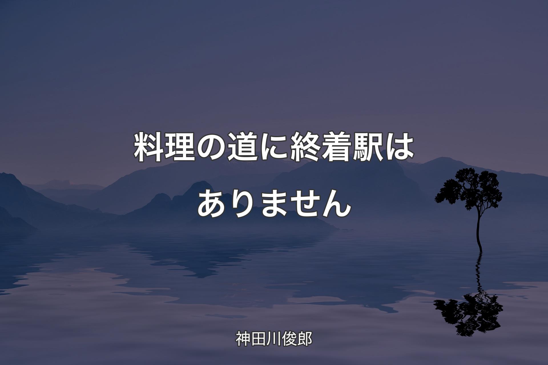 【背景4】料理の道に終着駅はありません - 神田川俊郎