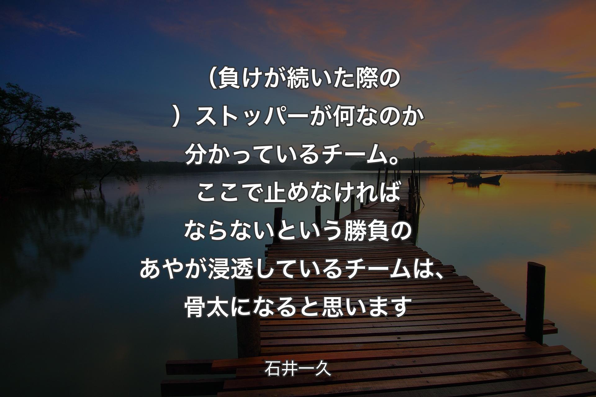 【背景3】（負けが続いた際の）ストッパーが何なのか分かっているチーム。ここで止めなければならないという勝負のあやが浸透しているチームは、骨太になると思います - 石井一久