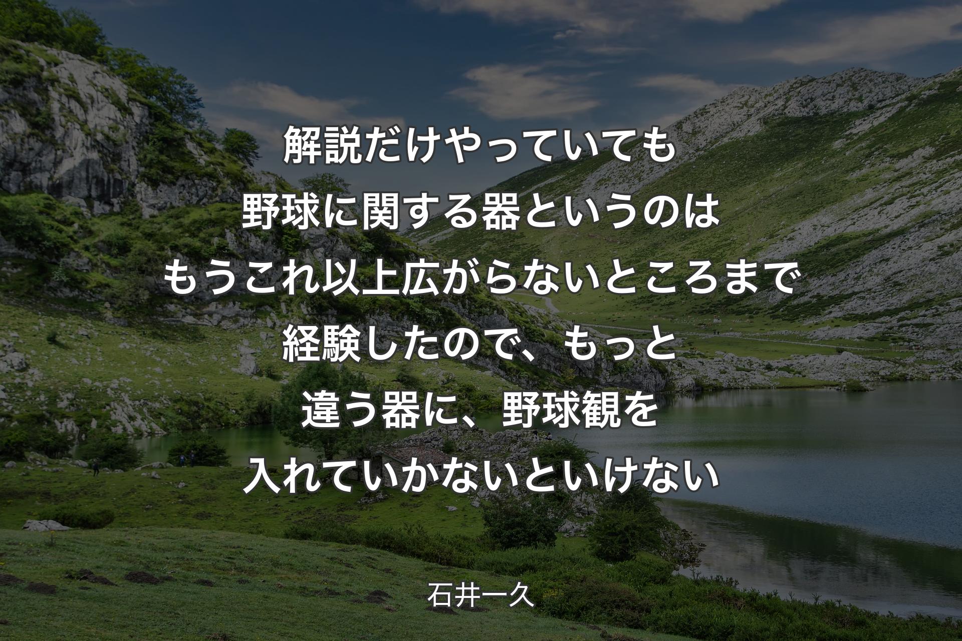 解説だけやっていても野球に関する器というのはもうこれ以上広がらないところまで経験したので、もっと違う器に、野球観を入れていかないといけない - 石井一久