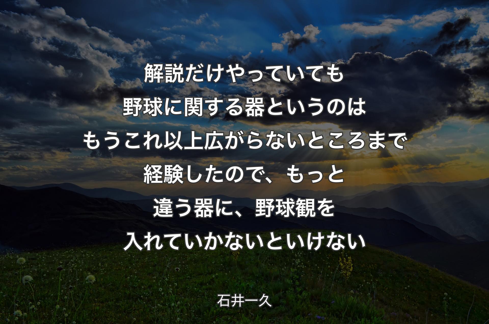 解説だけやっていても野球に関する器というのはもうこれ以上広がらないところまで経験したので、もっと違う器に、野球観を入れていかないといけない - 石井一久