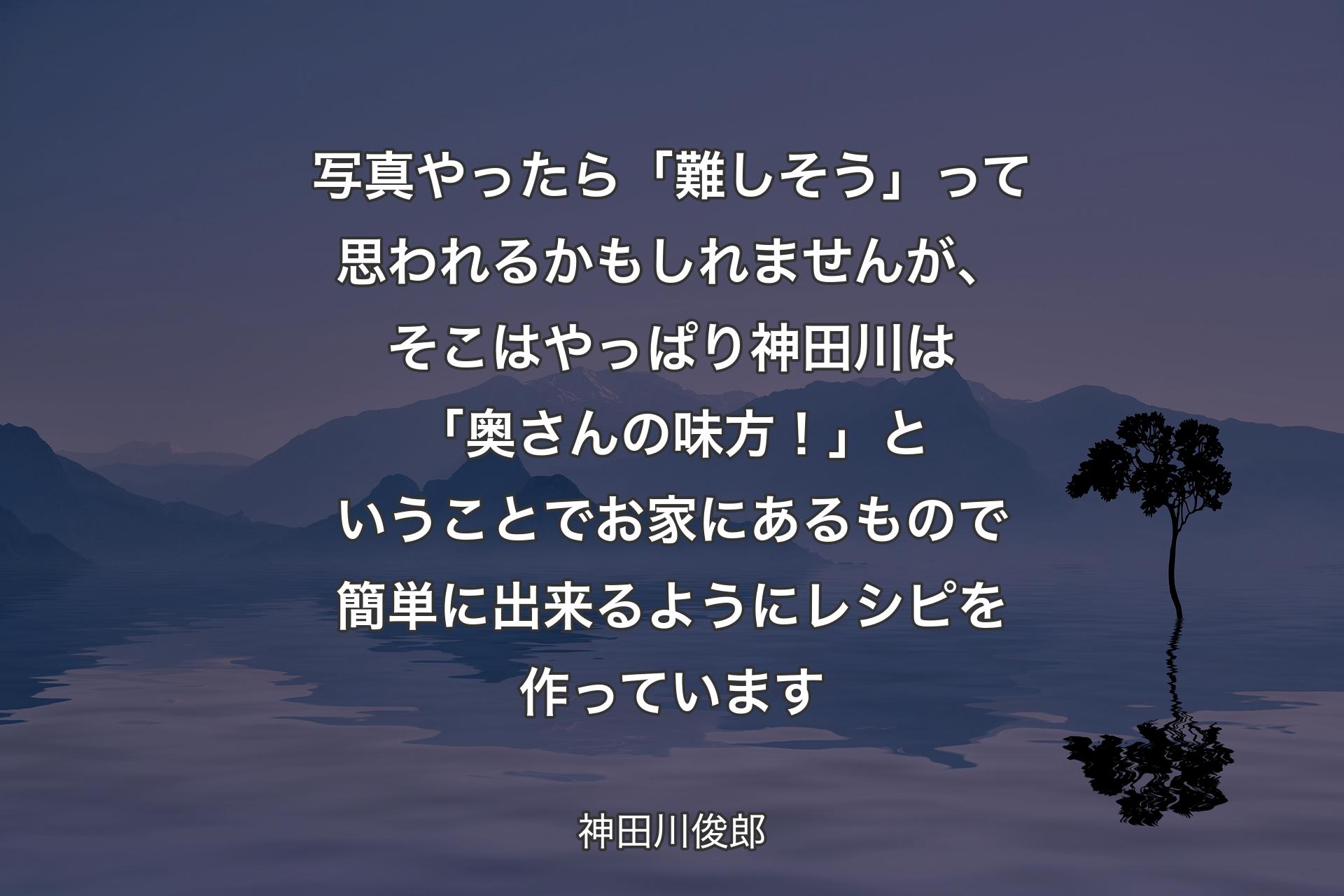 写真やったら「難しそう」って思われるかもしれませんが、そこはやっぱり神田川は「奥さんの味方！」ということでお家にあるもので簡単に出来るようにレシピを作っています - 神田川俊郎