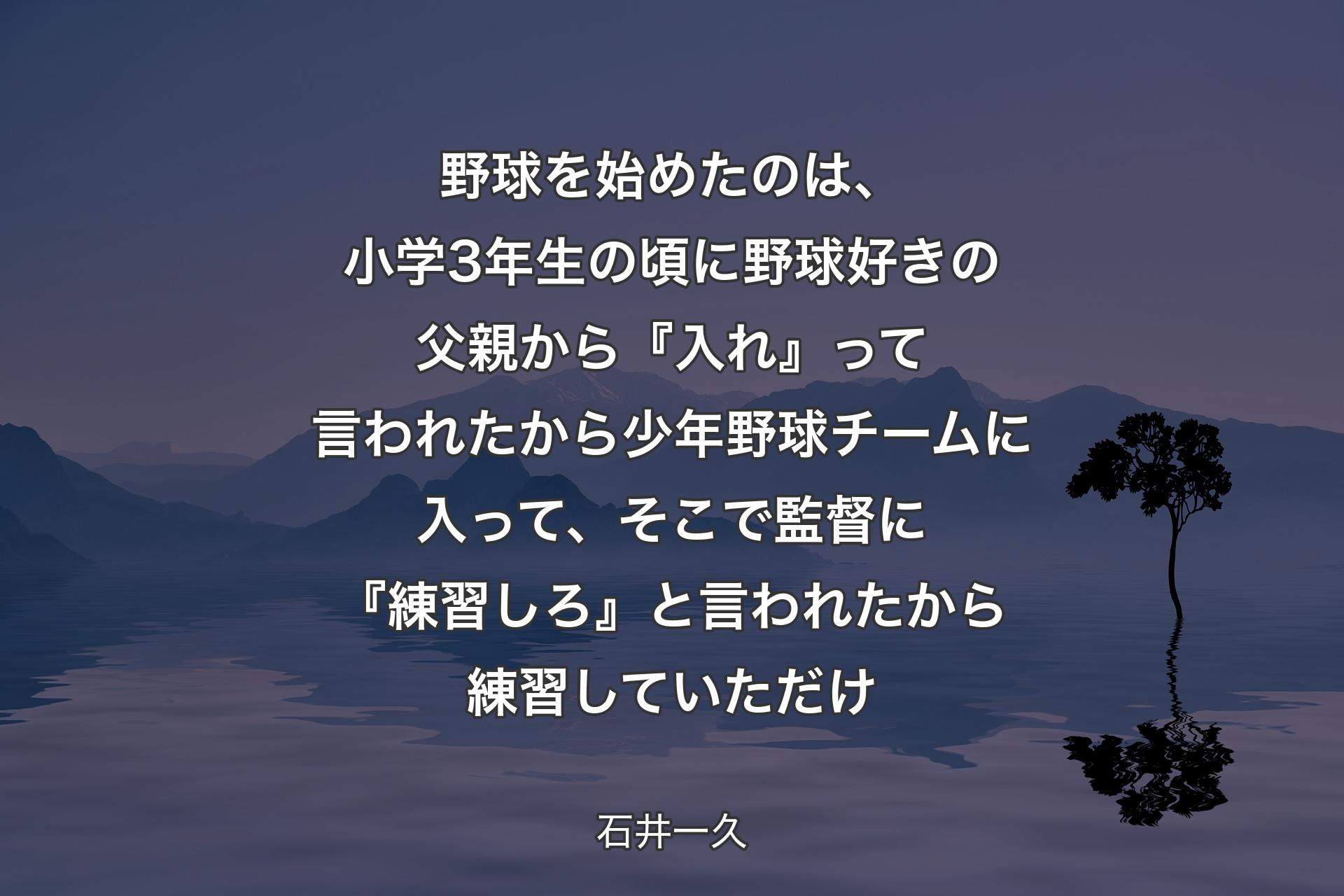 【背景4】野球を始めたのは、小学3年生の頃に野球好きの父親から『入れ』って言われたから少年野球チームに入って、そこで監督に『練習しろ』と言われたから練習していただけ - 石井一久