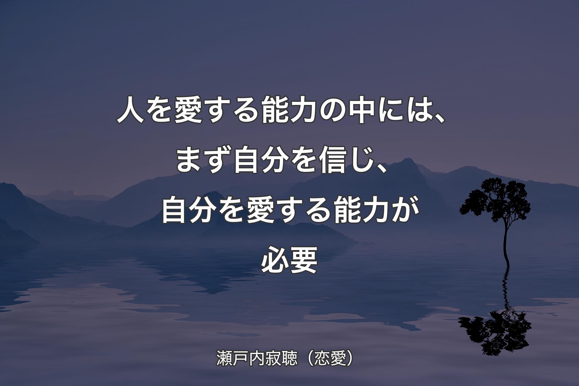 【背景4】人を愛する能力の中には、まず自分を信じ、自分を愛する能力が必要 - 瀬戸内寂聴（恋愛）