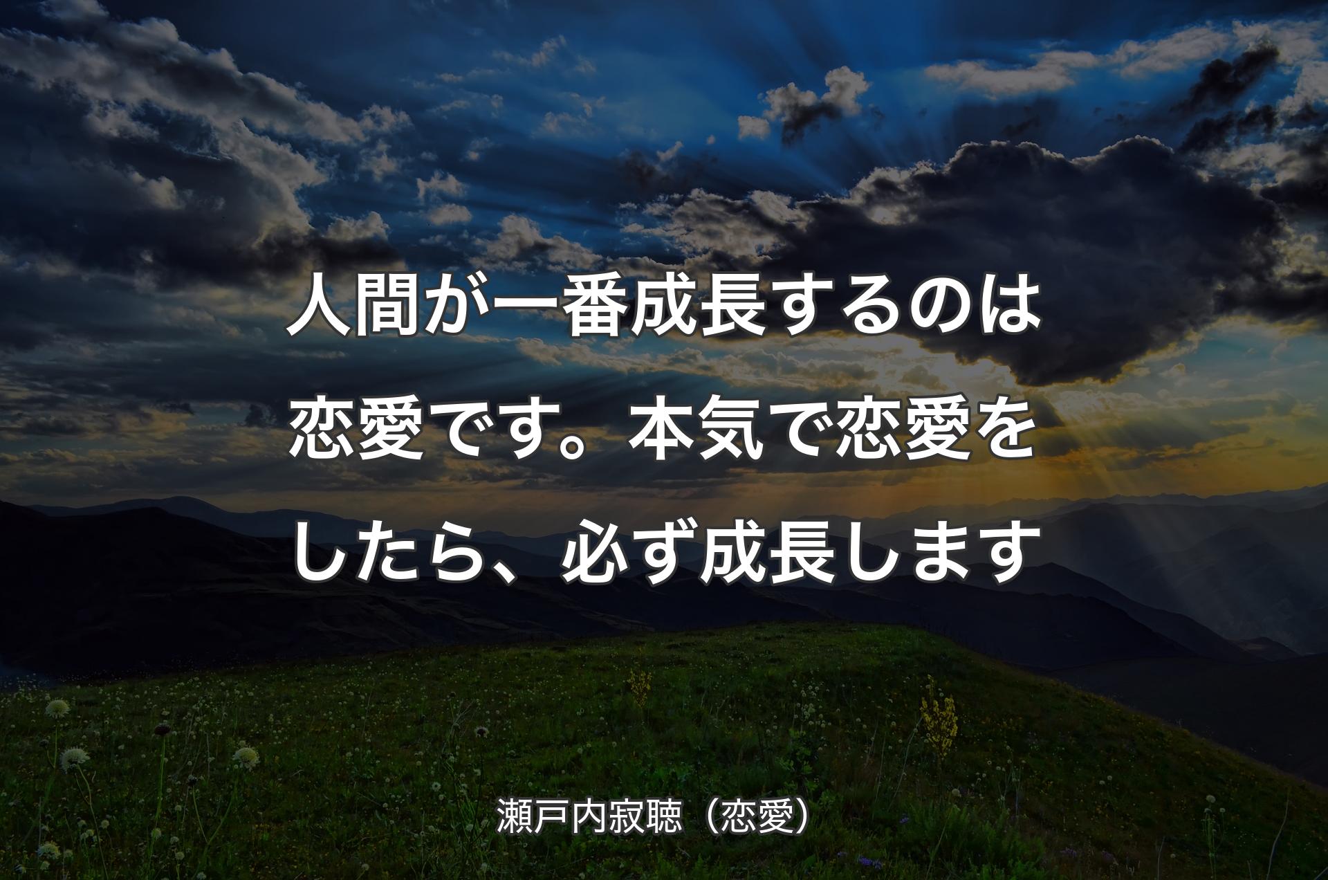 人間が一番成長するのは恋愛です。本気で恋愛をしたら、必ず成長します - 瀬戸内寂聴（恋愛）