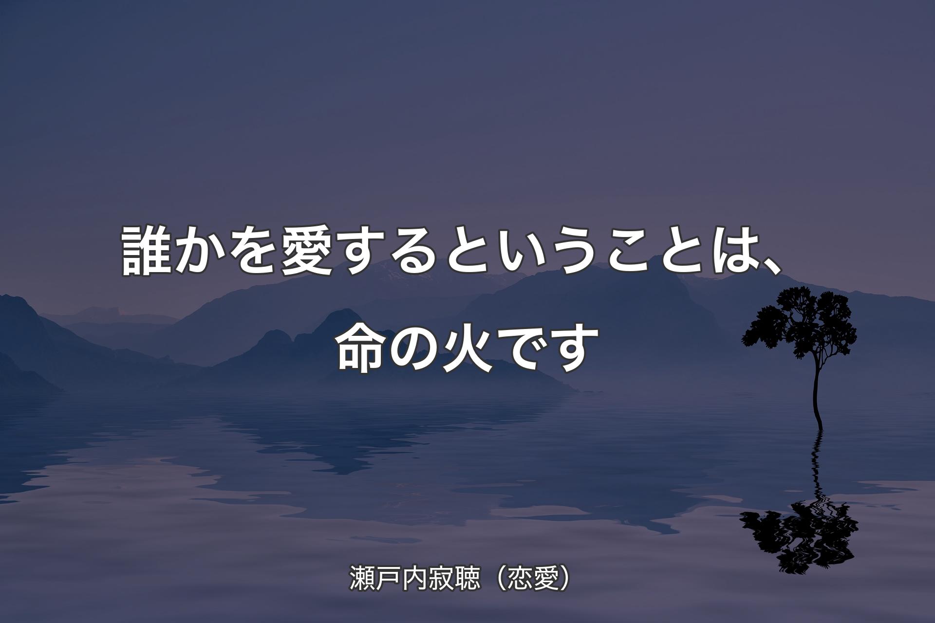 【背景4】誰かを愛するということは、命の火です - 瀬戸内寂聴（恋愛）