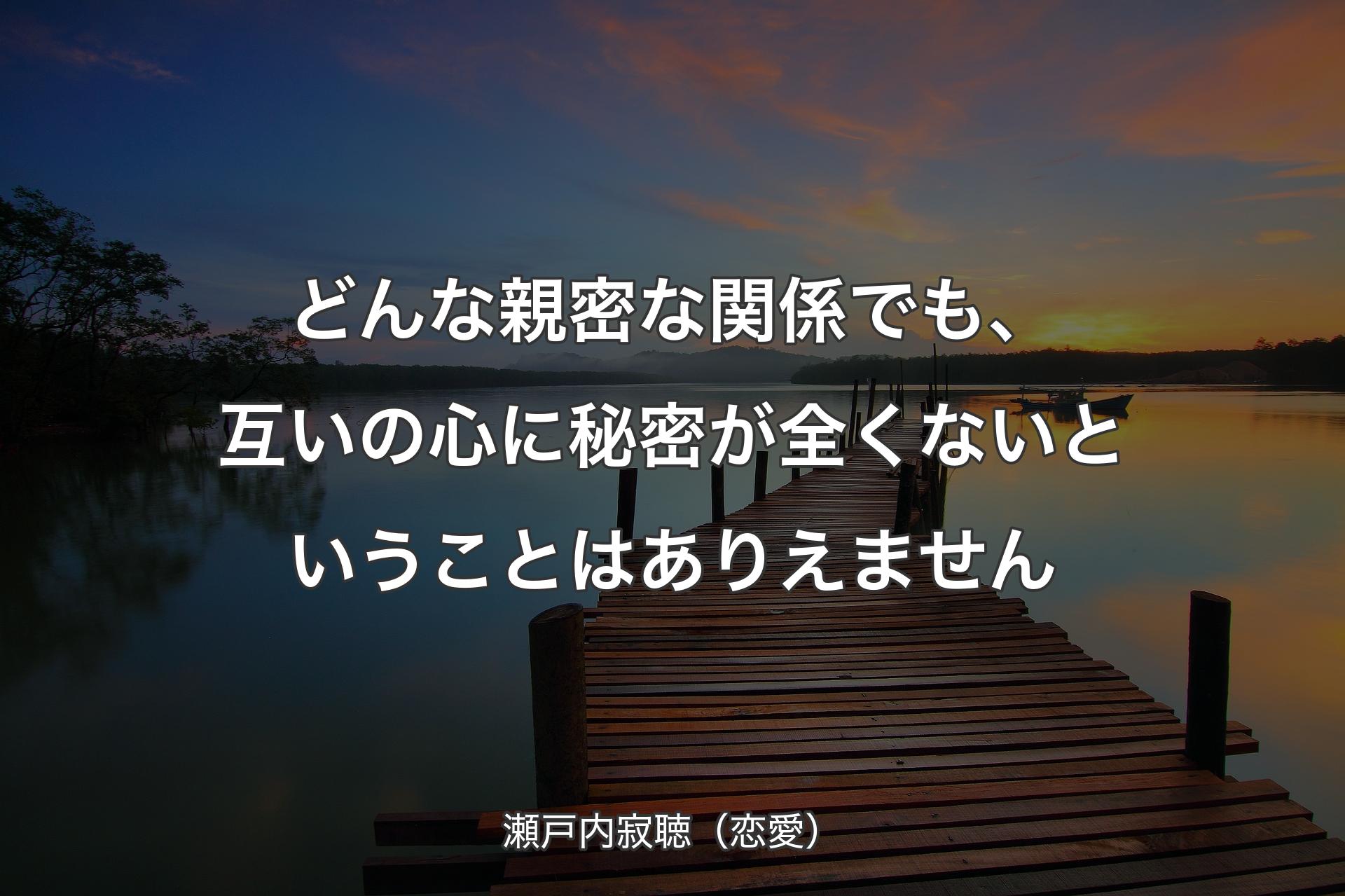 【背景3】どんな親密な関係でも、互いの心に秘密が全くないというこ�とはありえません - 瀬戸内寂聴（恋愛）