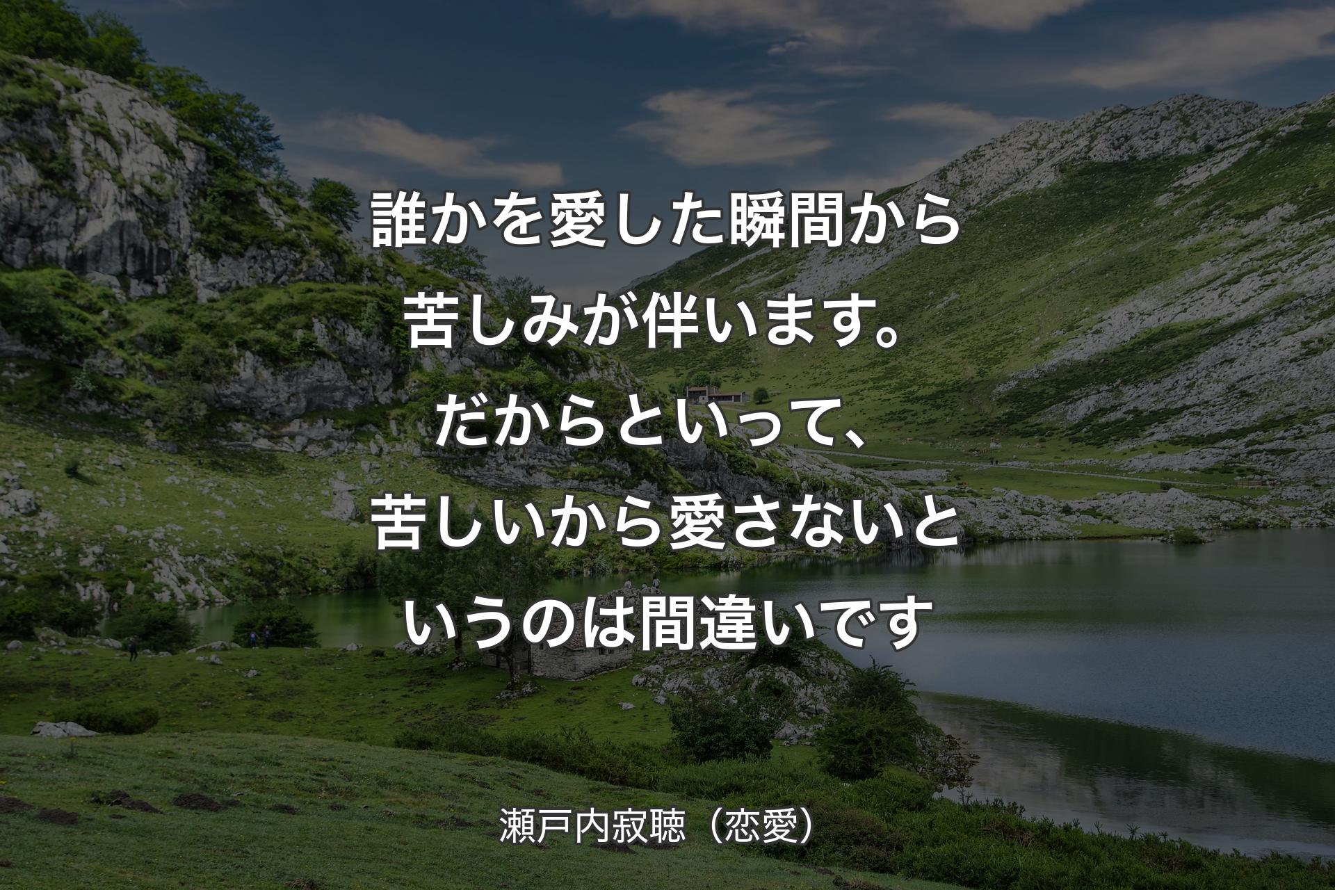 誰かを愛した瞬間から苦しみが伴います。だからといって、苦しいから愛さないというのは間違いです - 瀬戸内寂聴（恋愛）