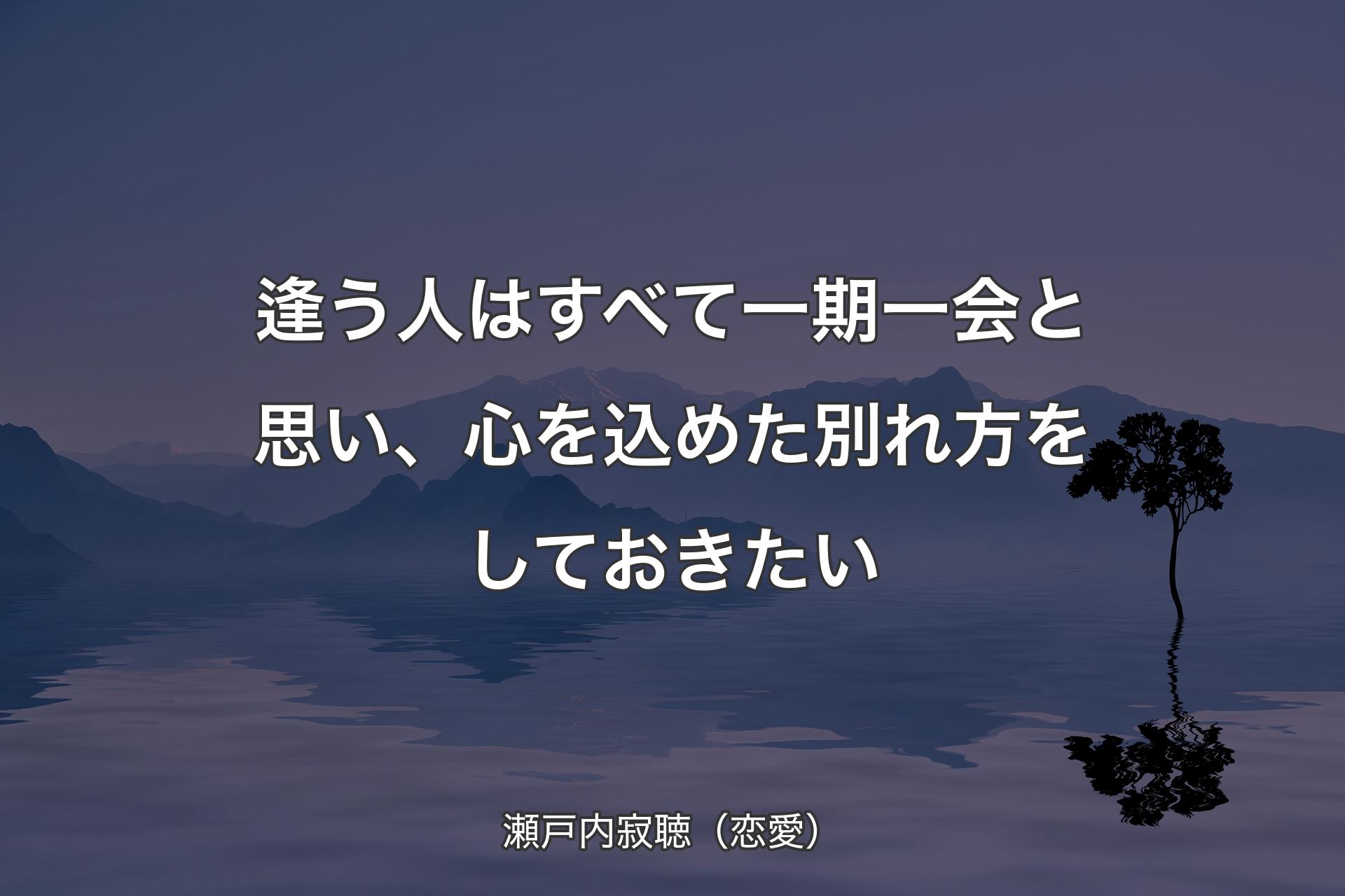 【背景4】逢う人はすべて一期一会と思い、心を込めた別れ方をしておきたい - 瀬戸内寂聴（恋愛）