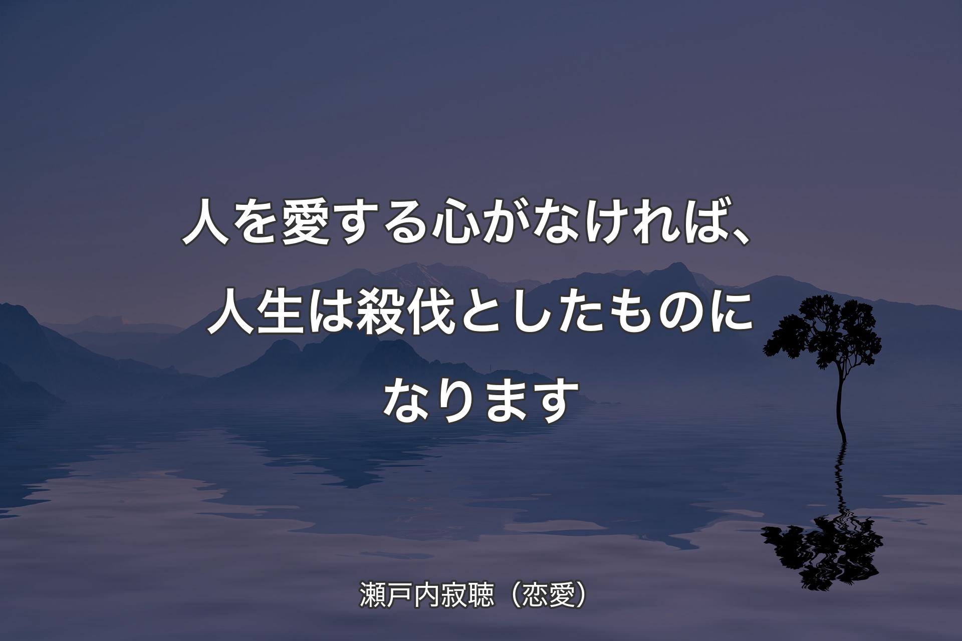 人を愛する心がなければ、人生は殺伐としたものになります - 瀬戸内寂聴（恋愛）