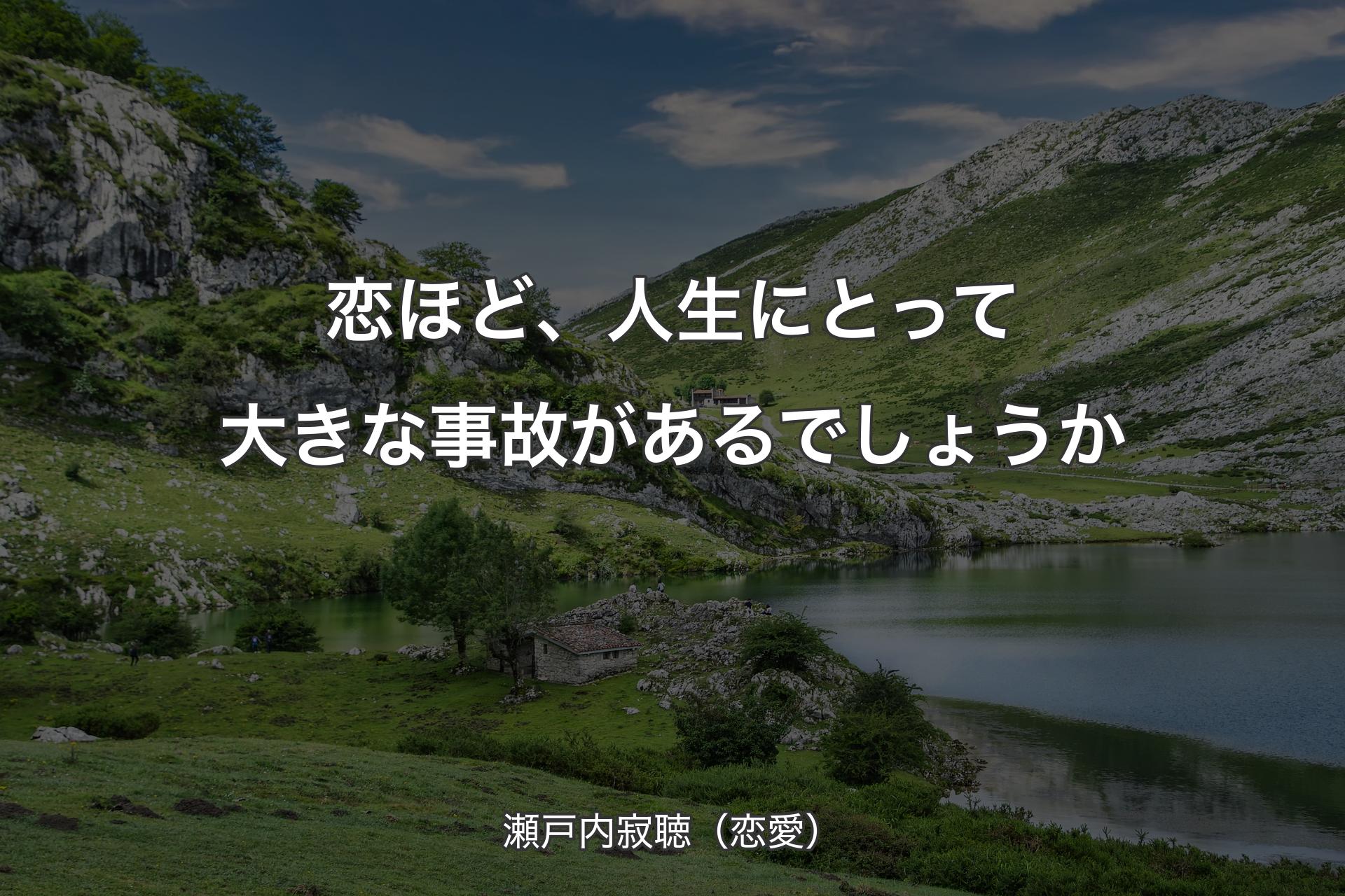 【背景1】恋ほど、人生にとって大きな事故があるでしょうか - 瀬戸内寂聴（恋愛）