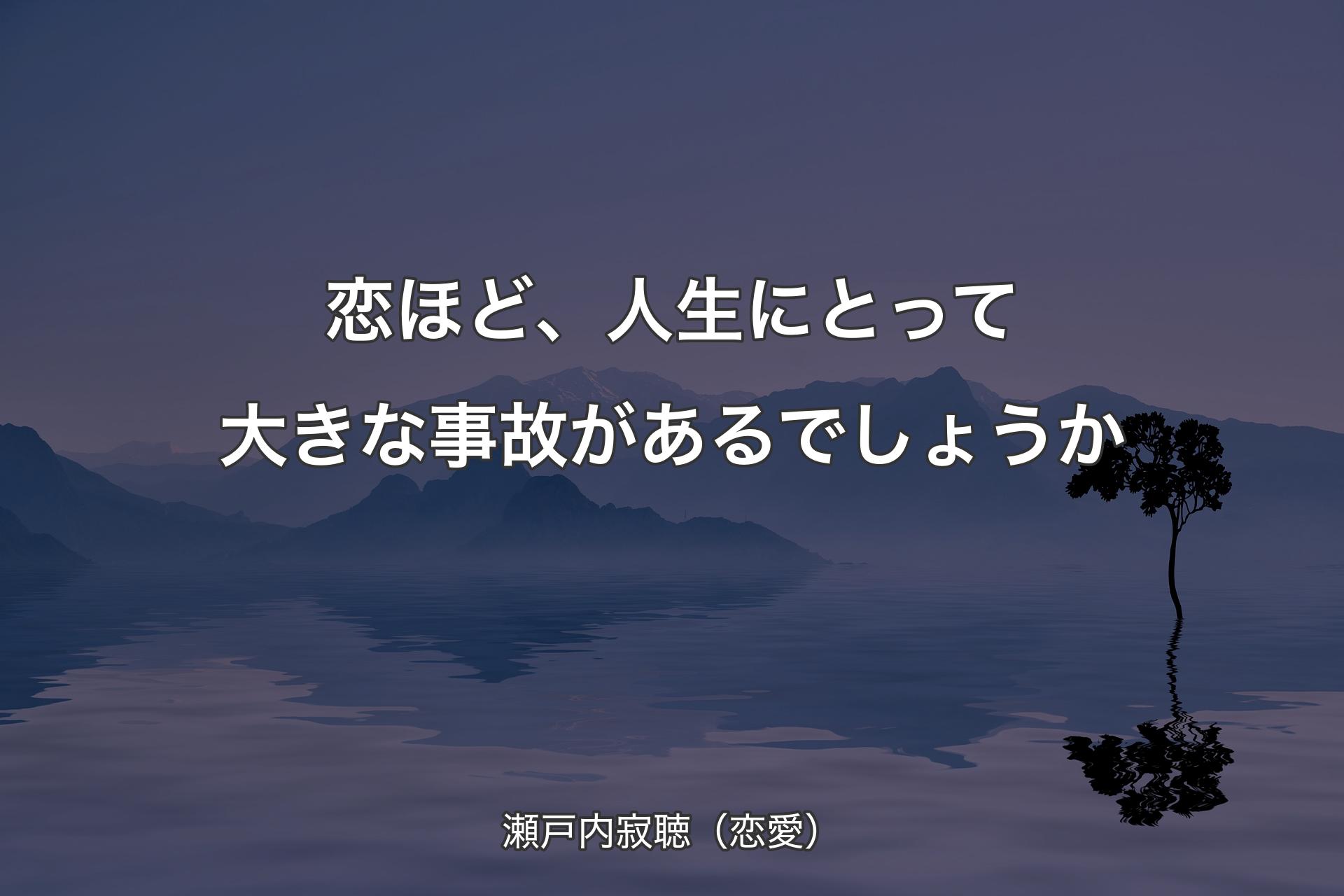 【背景4】恋ほど、人生に�とって大きな事故があるでしょうか - 瀬戸内寂聴（恋愛）