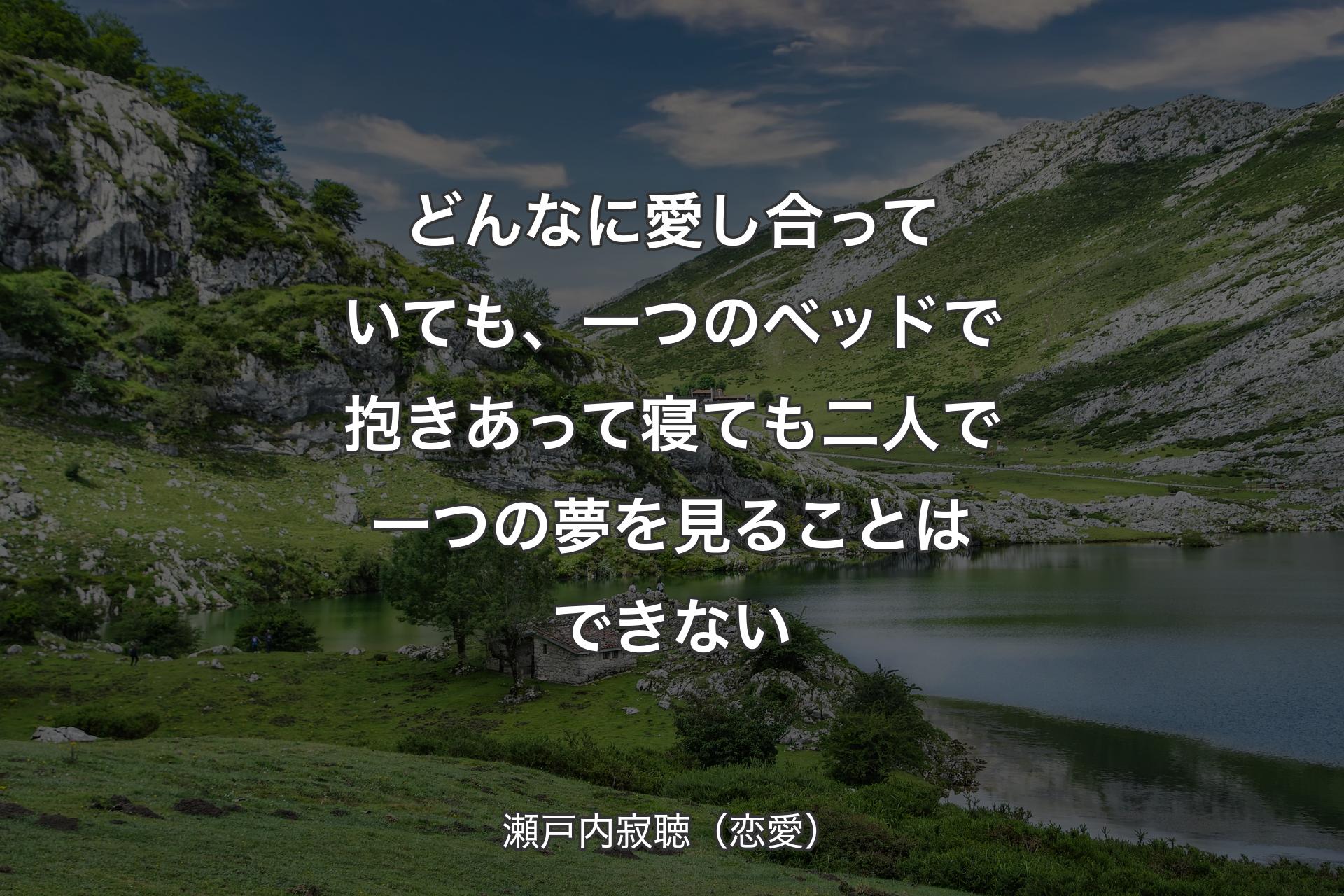 どんなに愛し合っていても、一つのベッドで抱きあって寝ても二人で一つの夢を見ることはできない - 瀬戸内寂聴（恋愛）