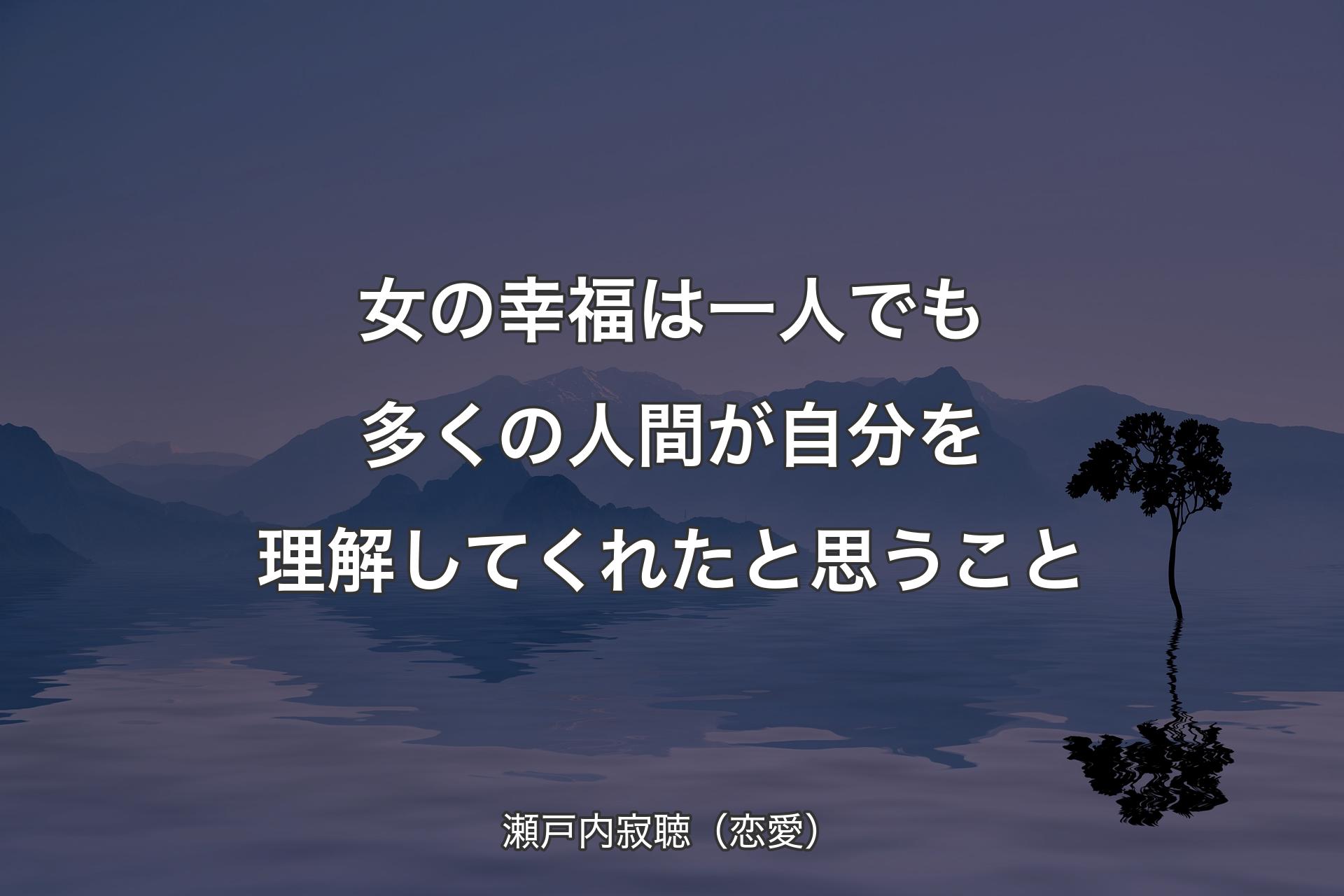 【背景4】女の幸福は一人でも多くの人間が自分を理解してくれたと思うこと - 瀬戸内寂聴（恋愛）