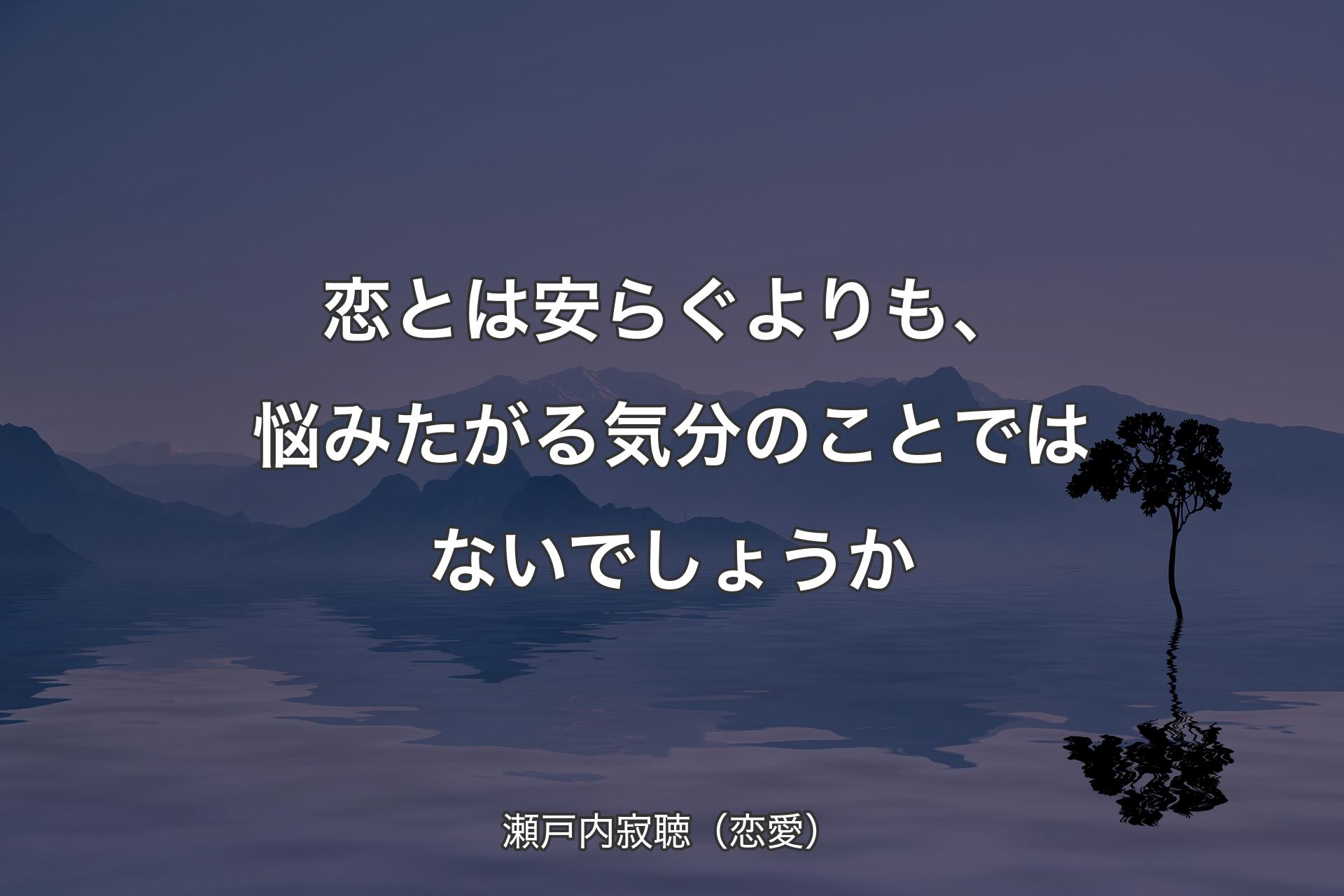 【背景4】恋とは安らぐよりも、悩みたがる気分のことではないでしょうか - 瀬戸内寂聴（恋愛）