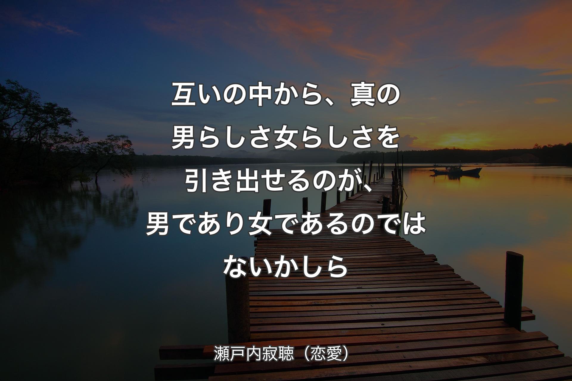 【背景3】互いの中から、真の男らしさ女らしさを引き出せるのが、男であり女であるのではないかしら - 瀬戸内寂聴（恋愛）