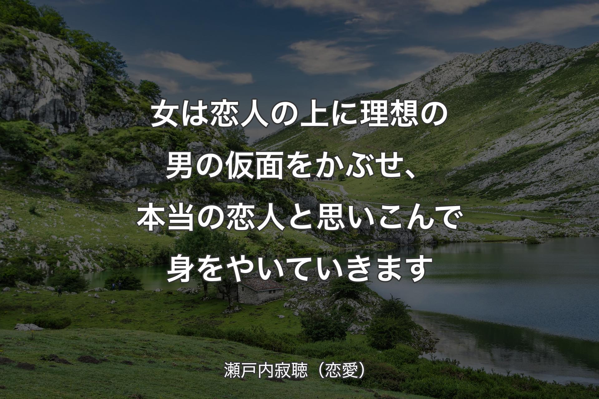 【背景1】女は恋人の上に理想の男の仮面をかぶせ、本当の恋人と思いこんで身をやいていきます - 瀬戸内寂聴（恋愛）