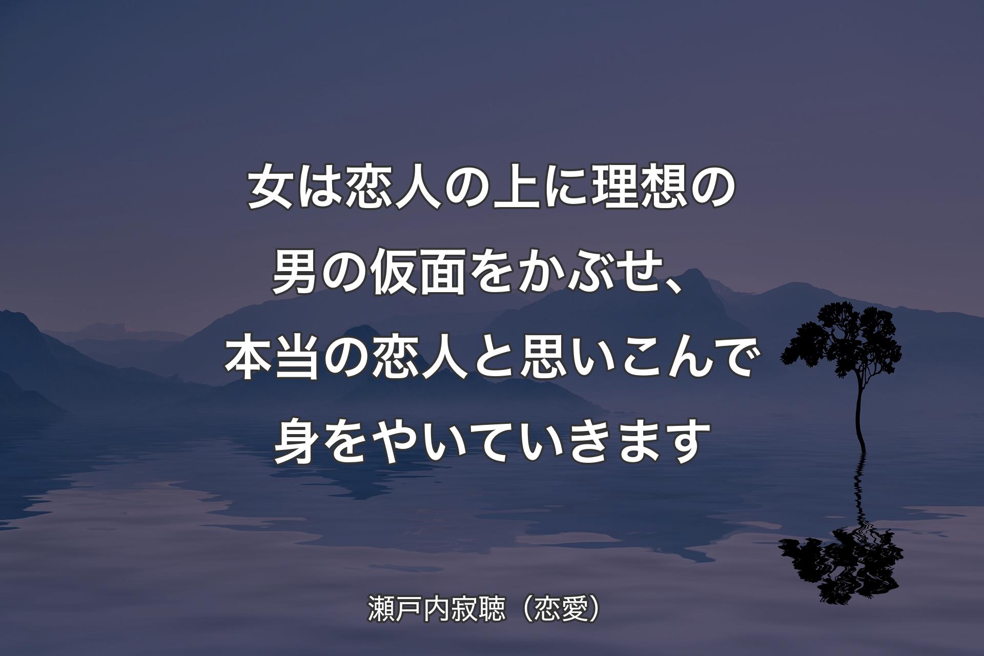 【背景4】女は恋人の上に理想の男の仮面をかぶせ、本当の恋人と思いこんで身をやいていきます - 瀬戸内寂聴（恋愛）