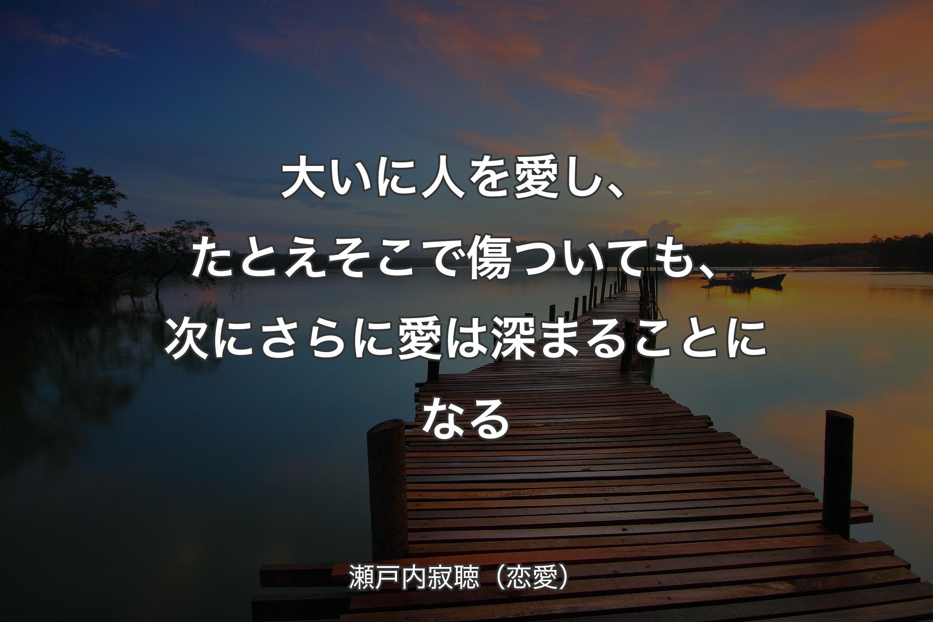 大いに人を愛し、たとえそこで傷ついても、次にさらに愛は深まることになる - 瀬戸内寂聴（恋愛）