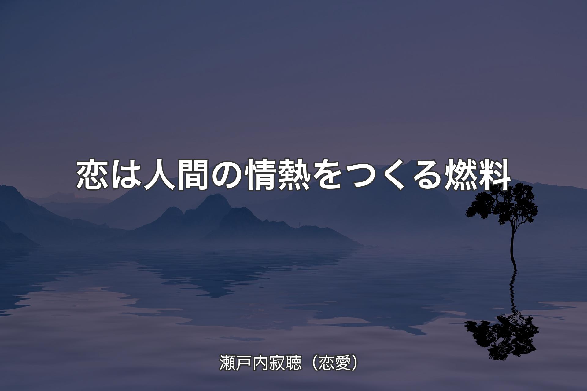 【背景4】恋は人間の情熱をつくる燃料 - 瀬戸内寂聴（恋愛）