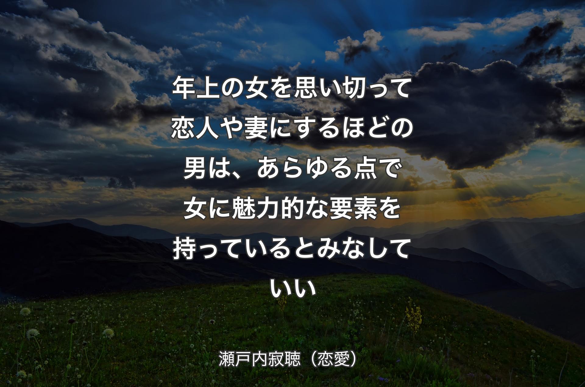 年上の女を思い切って恋人や妻にするほどの男は、あらゆる点で女に魅力的な要素を持っているとみなしていい - 瀬戸内寂聴（恋愛）