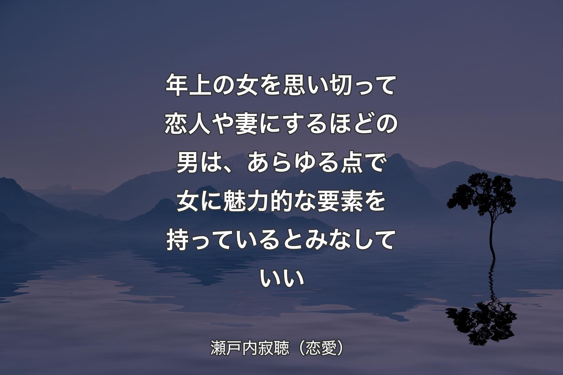 年上の女を思い切って恋人や妻にするほどの男は、あらゆる点で女に魅力的な要素を持っているとみなしていい - 瀬戸内寂聴（恋愛）