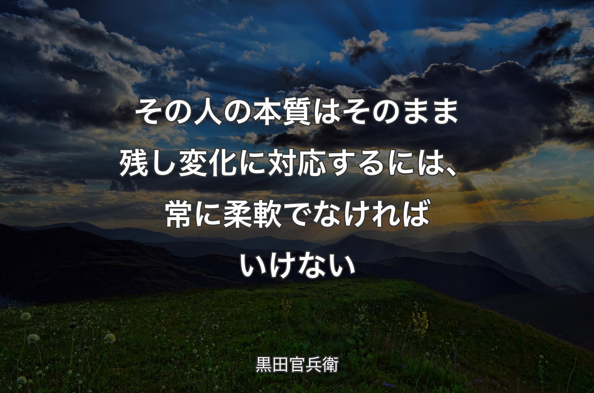 その人の本質はそのまま残し変化に対応するには、常に柔軟でなければいけない - 黒田官兵衛