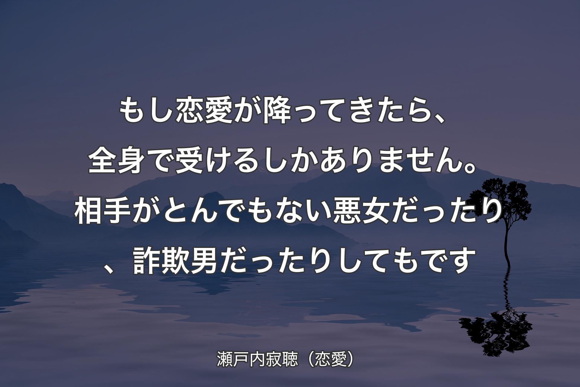 もし恋愛が降ってきたら、全身で受けるしかありません。相手がとんでもない悪女だったり、詐欺男だったりしてもです - 瀬戸内寂聴（恋愛）