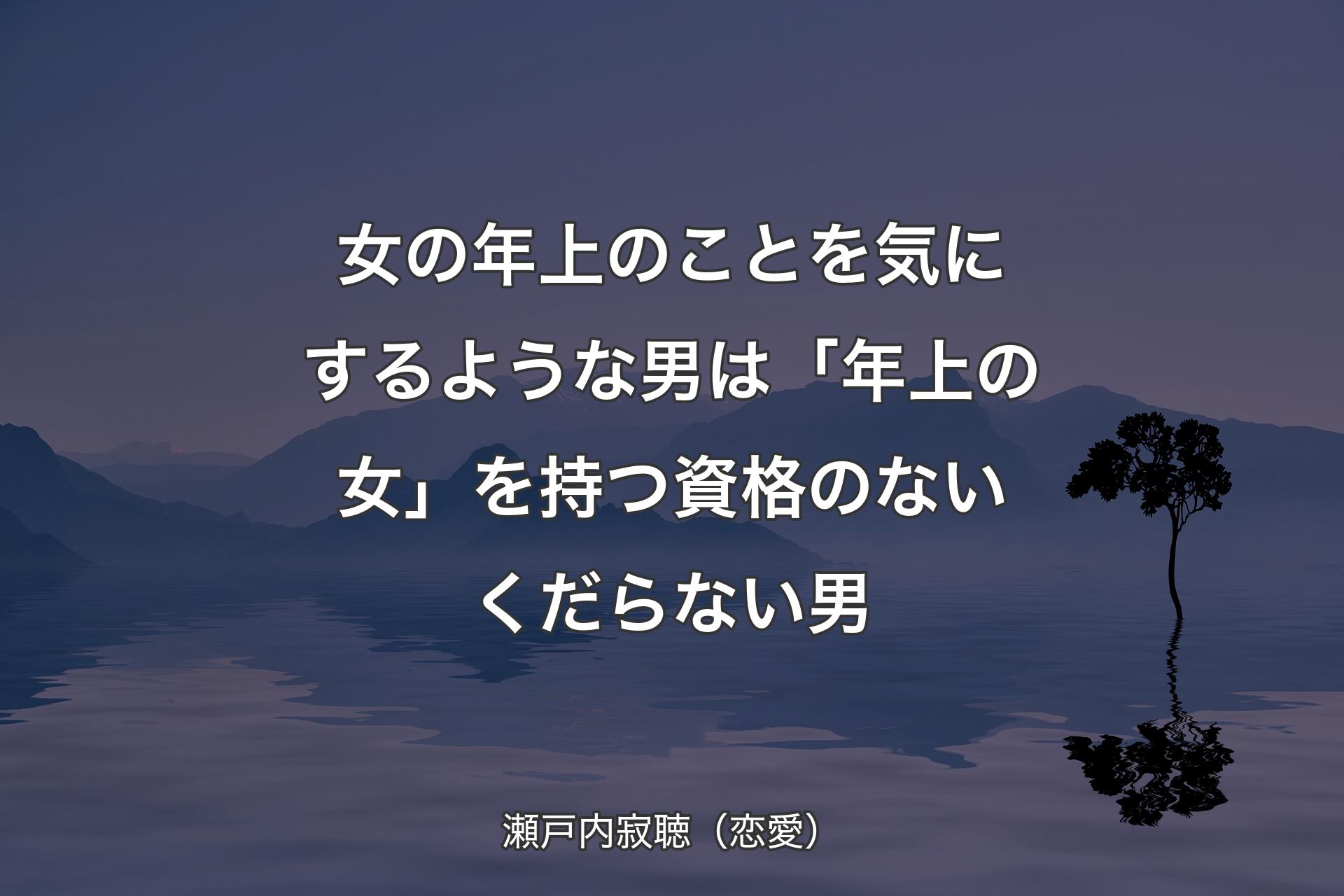 【背景4】女の年上のことを気にするような男は「年上の女」を持つ資格のないくだらない男 - 瀬戸内寂聴（恋愛）