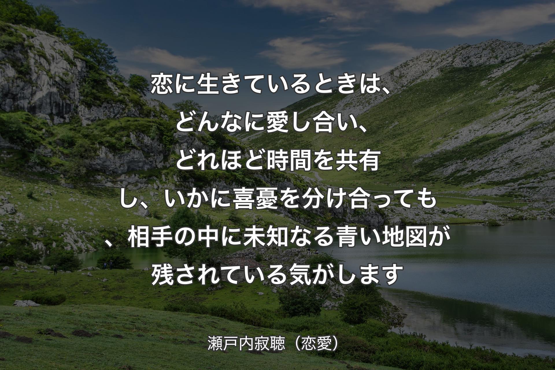 【背景1】恋に生きているときは、どんなに愛し合い、どれほど時間を共有し、いかに喜憂を分け合っても、相手の中に未知なる青い地図が残されている気がします - 瀬戸内寂聴（恋愛）